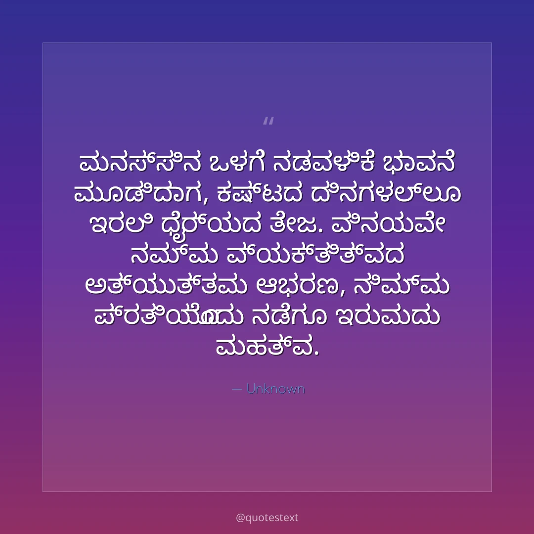 ಮನಸ್ಸಿನ ಒಳಗೆ ನಡವಳಿಕೆ ಭಾವನೆ ಮೂಡಿದಾಗ,
ಕಷ್ಟದ ದಿನಗಳಲ್ಲೂ ಇರಲಿ ಧೈರ್ಯದ ತೇಜ.
ವಿನಯವೇ ನಮ್ಮ ವ್ಯಕ್ತಿತ್ವದ ಅತ್ಯುತ್ತಮ ಆಭರಣ,
ನಿಮ್ಮ ಪ್ರತಿಯೊಂದು ನಡೆಗೂ ಇರುವುದು ಮಹತ್ವ.