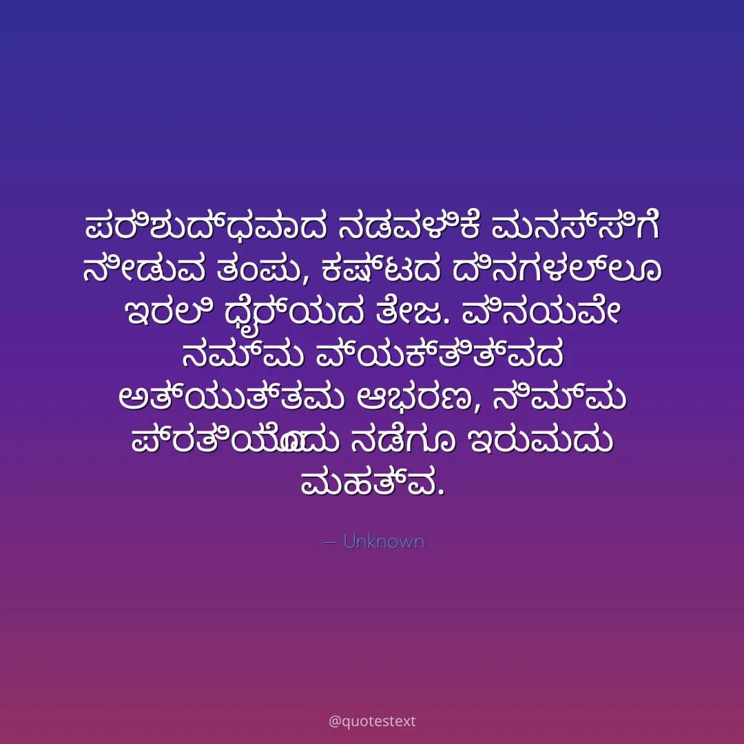ಪರಿಶುದ್ಧವಾದ ನಡವಳಿಕೆ ಮನಸ್ಸಿಗೆ ನೀಡುವ ತಂಪು,
ಕಷ್ಟದ ದಿನಗಳಲ್ಲೂ ಇರಲಿ ಧೈರ್ಯದ ತೇಜ.
ವಿನಯವೇ ನಮ್ಮ ವ್ಯಕ್ತಿತ್ವದ ಅತ್ಯುತ್ತಮ ಆಭರಣ,
ನಿಮ್ಮ ಪ್ರತಿಯೊಂದು ನಡೆಗೂ ಇರುವುದು ಮಹತ್ವ.