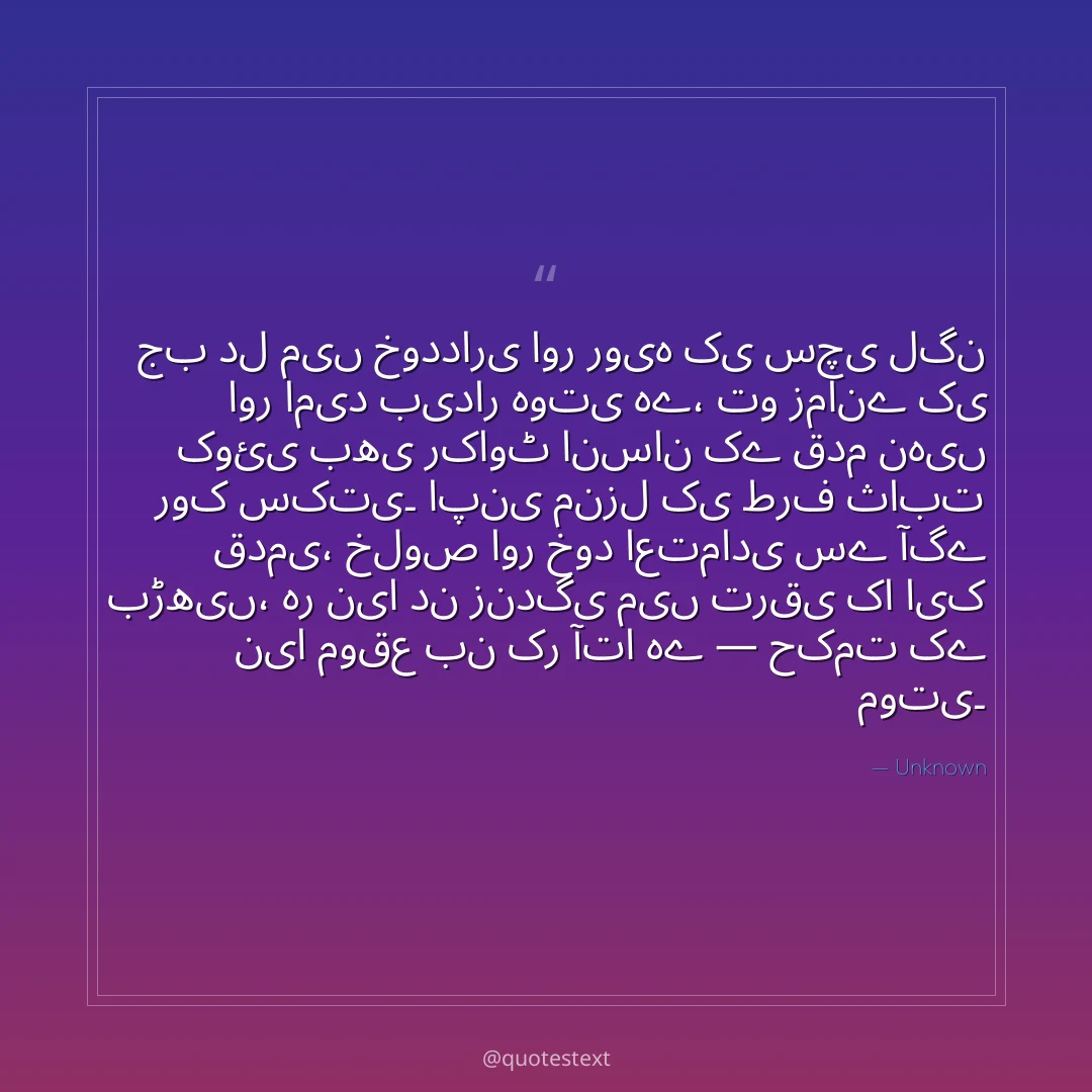 جب دل میں خودداری اور رویہ کی سچی لگن اور امید بیدار ہوتی ہے،
تو زمانے کی کوئی بھی رکاوٹ انسان کے قدم نہیں روک سکتی۔
اپنی منزل کی طرف ثابت قدمی، خلوص اور خود اعتمادی سے آگے بڑھیں،
ہر نیا دن زندگی میں ترقی کا ایک نیا موقع بن کر آتا ہے — حکمت کے موتی۔