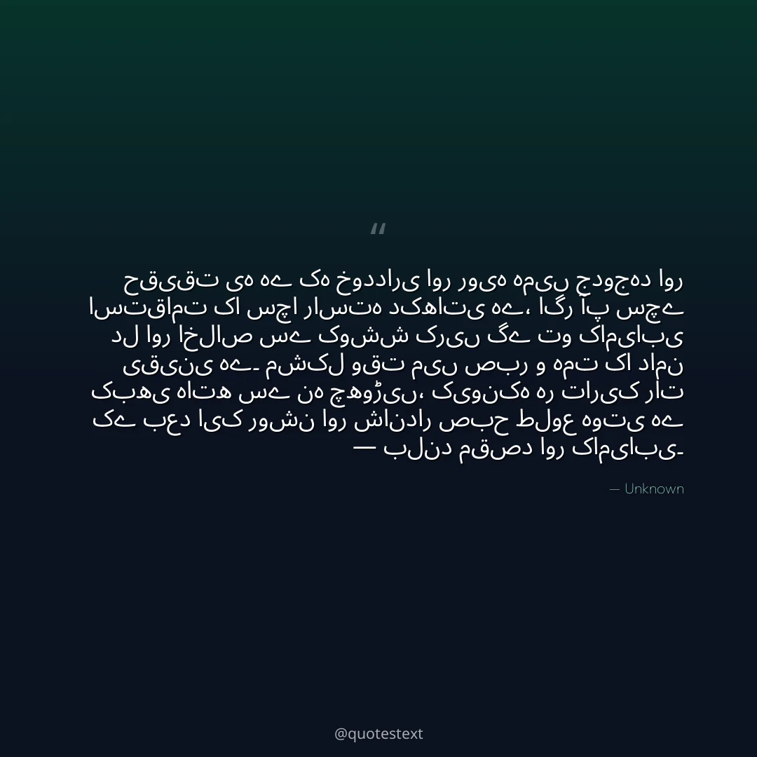حقیقت یہ ہے کہ خودداری اور رویہ ہمیں جدوجہد اور استقامت کا سچا راستہ دکھاتی ہے،
اگر آپ سچے دل اور اخلاص سے کوشش کریں گے تو کامیابی یقینی ہے۔
مشکل وقت میں صبر و ہمت کا دامن کبھی ہاتھ سے نہ چھوڑیں،
کیونکہ ہر تاریک رات کے بعد ایک روشن اور شاندار صبح طلوع ہوتی ہے — بلند مقصد اور کامیابی۔