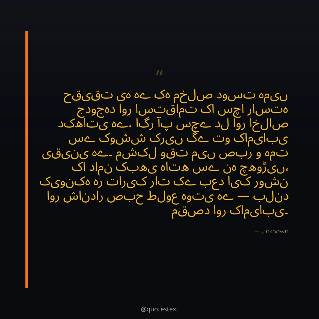 حقیقت یہ ہے کہ مخلص دوست ہمیں جدوجہد اور استقامت کا سچا راستہ دکھاتی ہے،
اگر آپ سچے دل اور اخلاص سے کوشش کریں گے تو کامیابی یقینی ہے۔
مشکل وقت میں صبر و ہمت کا دامن کبھی ہاتھ سے نہ چھوڑیں،
کیونکہ ہر تاریک رات کے بعد ایک روشن اور شاندار صبح طلوع ہوتی ہے — بلند مقصد اور کامیابی۔