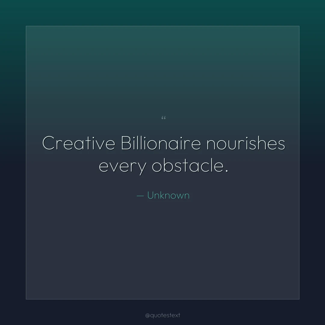 Creative Billionaire nourishes every obstacle.