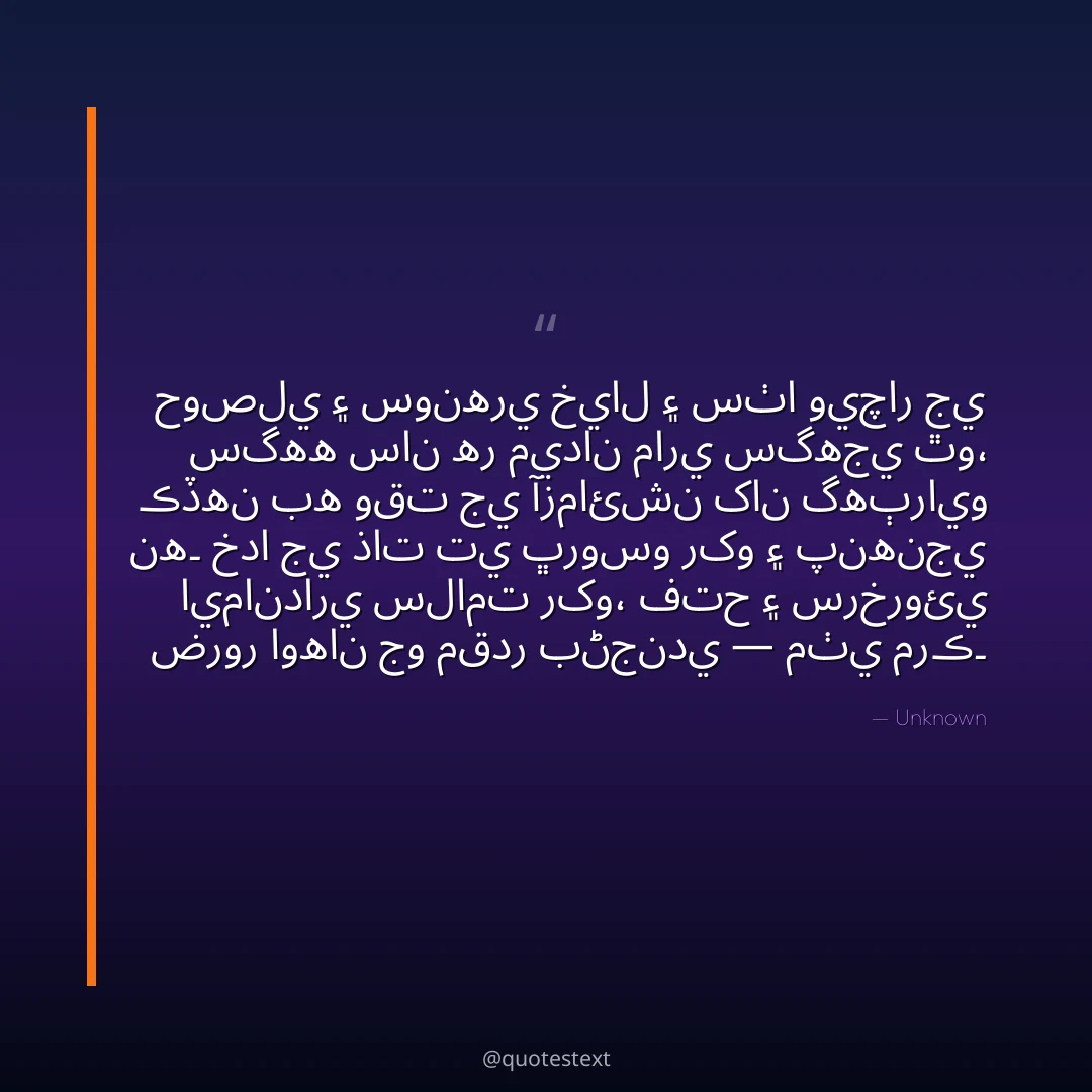 حوصلي ۽ سونهري خيال ۽ سٺا ويچار جي سگهه سان هر ميدان ماري سگهجي ٿو،
ڪڏهن به وقت جي آزمائشن کان گهٻرايو نه۔
خدا جي ذات تي ڀروسو رکو ۽ پنهنجي ايمانداري سلامت رکو،
فتح ۽ سرخروئي ضرور اوهان جو مقدر بڻجندي — مٺي مرڪ۔