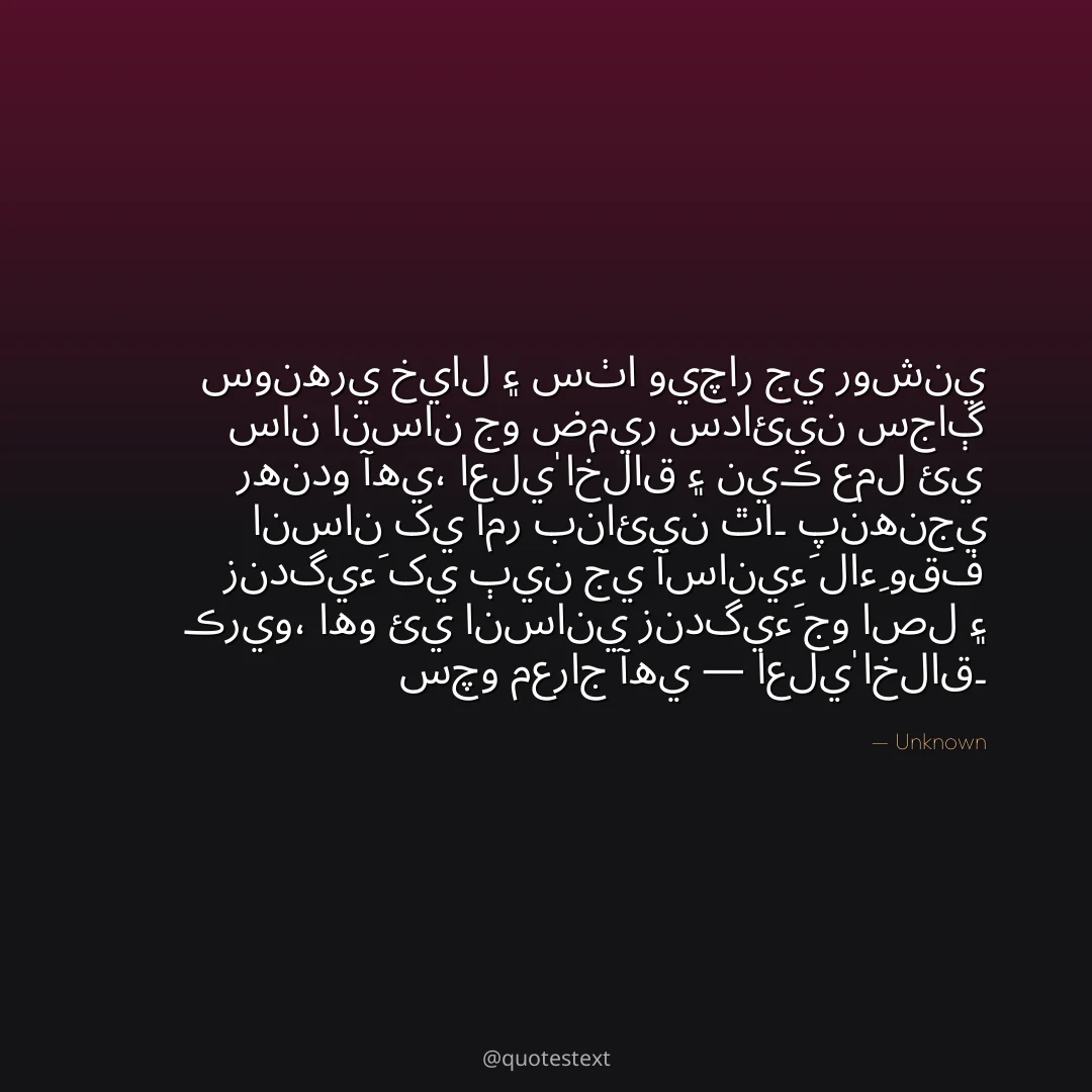 سونهري خيال ۽ سٺا ويچار جي روشني سان انسان جو ضمير سدائين سجاڳ رهندو آهي،
اعليٰ اخلاق ۽ نيڪ عمل ئي انسان کي امر بنائين ٿا۔
پنهنجي زندگيءَ کي ٻين جي آسانيءَ لاءِ وقف ڪريو،
اهو ئي انساني زندگيءَ جو اصل ۽ سچو معراج آهي — اعليٰ اخلاق۔