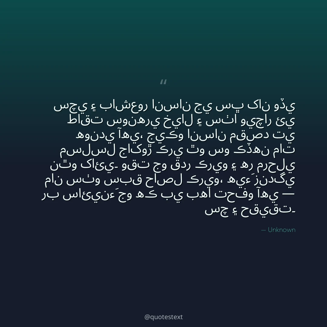 سچي ۽ باشعور انسان جي سڀ کان وڏي طاقت سونهري خيال ۽ سٺا ويچار ئي هوندي آهي،
جيڪو انسان مقصد تي مسلسل جاکوڙ ڪري ٿو سو ڪڏهن مات نٿو کائي۔
وقت جو قدر ڪريو ۽ هر مرحلي مان سٺو سبق حاصل ڪريو،
هيءَ زندگي رب سائينءَ جو هڪ بي بها تحفو آهي — سچ ۽ حقيقت۔