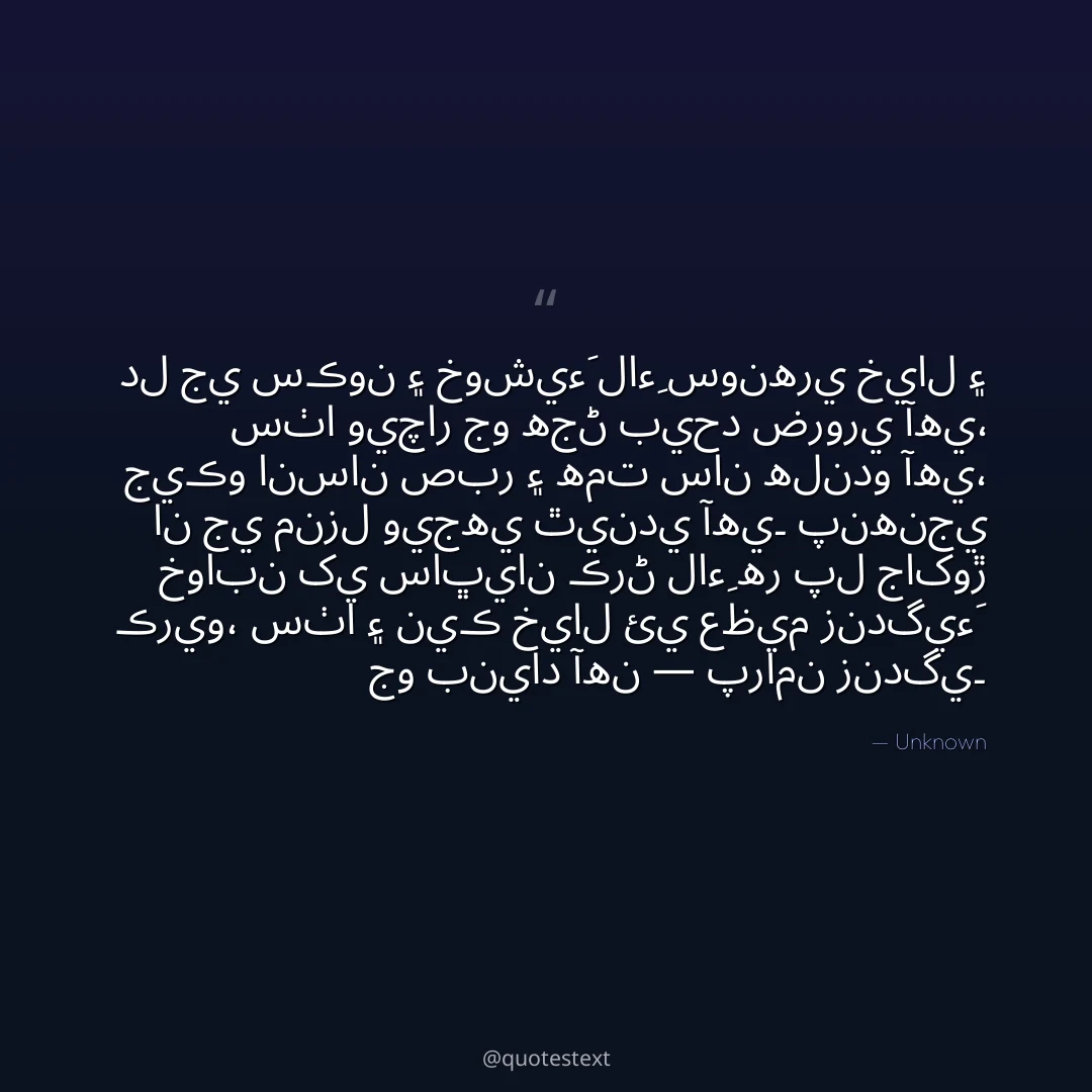 دل جي سڪون ۽ خوشيءَ لاءِ سونهري خيال ۽ سٺا ويچار جو هجڻ بيحد ضروري آهي،
جيڪو انسان صبر ۽ همت سان هلندو آهي، ان جي منزل ويجهي ٿيندي آهي۔
پنهنجي خوابن کي ساڀيان ڪرڻ لاءِ هر پل جاکوڙ ڪريو،
سٺا ۽ نيڪ خيال ئي عظيم زندگيءَ جو بنياد آهن — پرامن زندگي۔