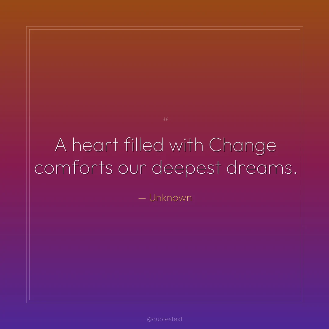 A heart filled with Change comforts our deepest dreams.
