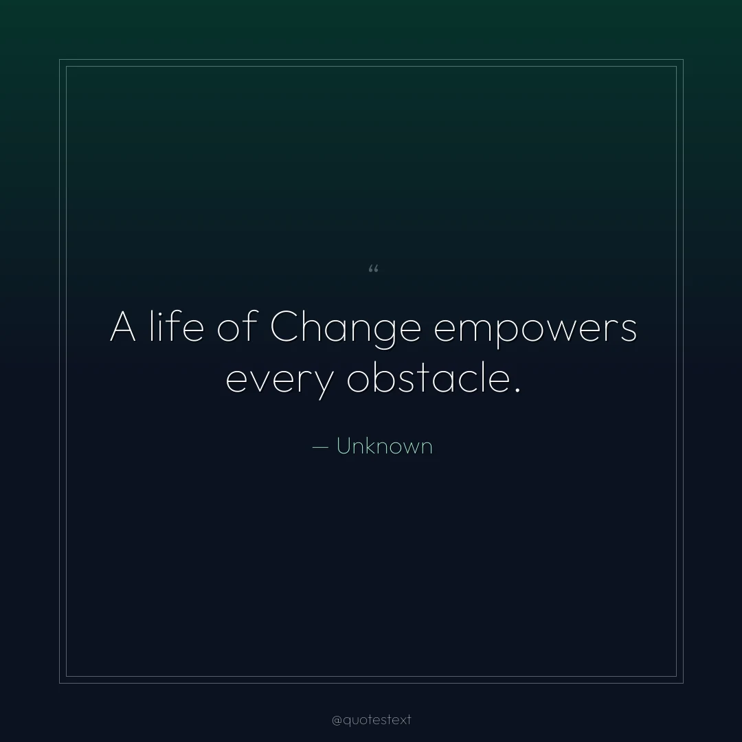 A life of Change empowers every obstacle.