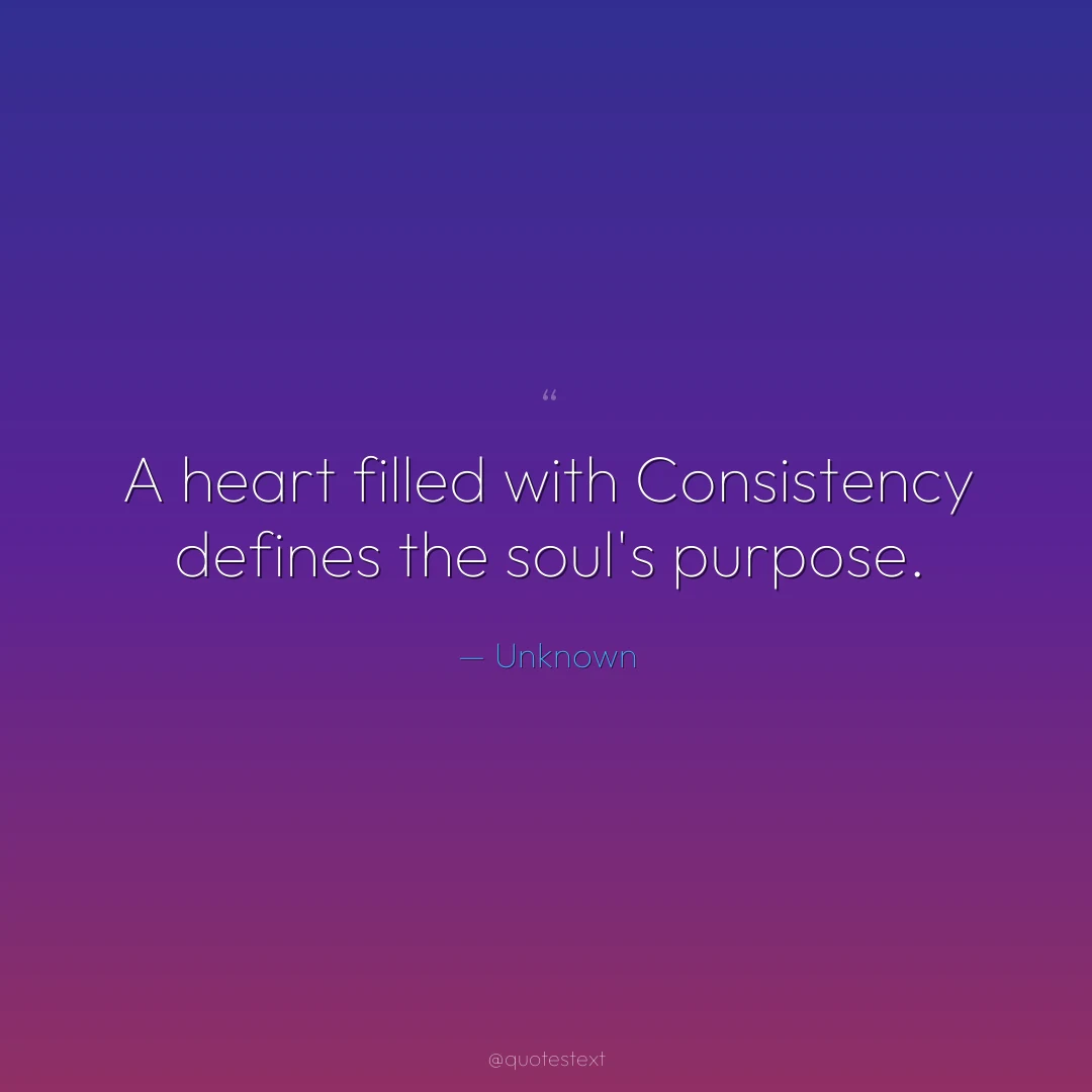 A heart filled with Consistency defines the soul's purpose.