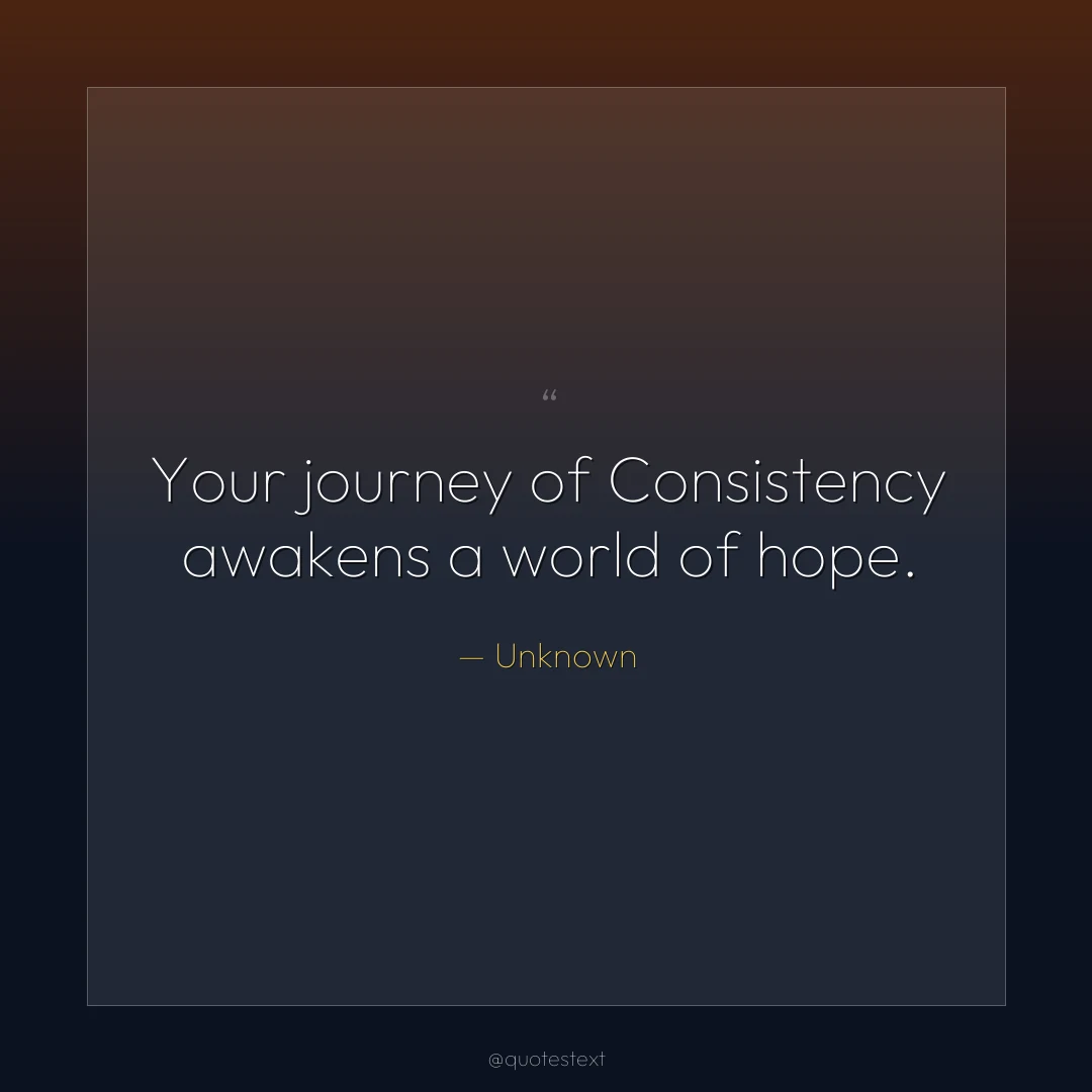 Your journey of Consistency awakens a world of hope.