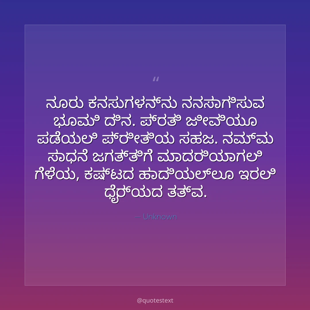 ನೂರು ಕನಸುಗಳನ್ನು ನನಸಾಗಿಸುವ ಭೂಮಿ ದಿನ.
ಪ್ರತಿ ಜೀವಿಯೂ ಪಡೆಯಲಿ ಪ್ರೀತಿಯ ಸಹಜ.
ನಮ್ಮ ಸಾಧನೆ ಜಗತ್ತಿಗೆ ಮಾದರಿಯಾಗಲಿ ಗೆಳೆಯ,
ಕಷ್ಟದ ಹಾದಿಯಲ್ಲೂ ಇರಲಿ ಧೈರ್ಯದ ತತ್ವ.