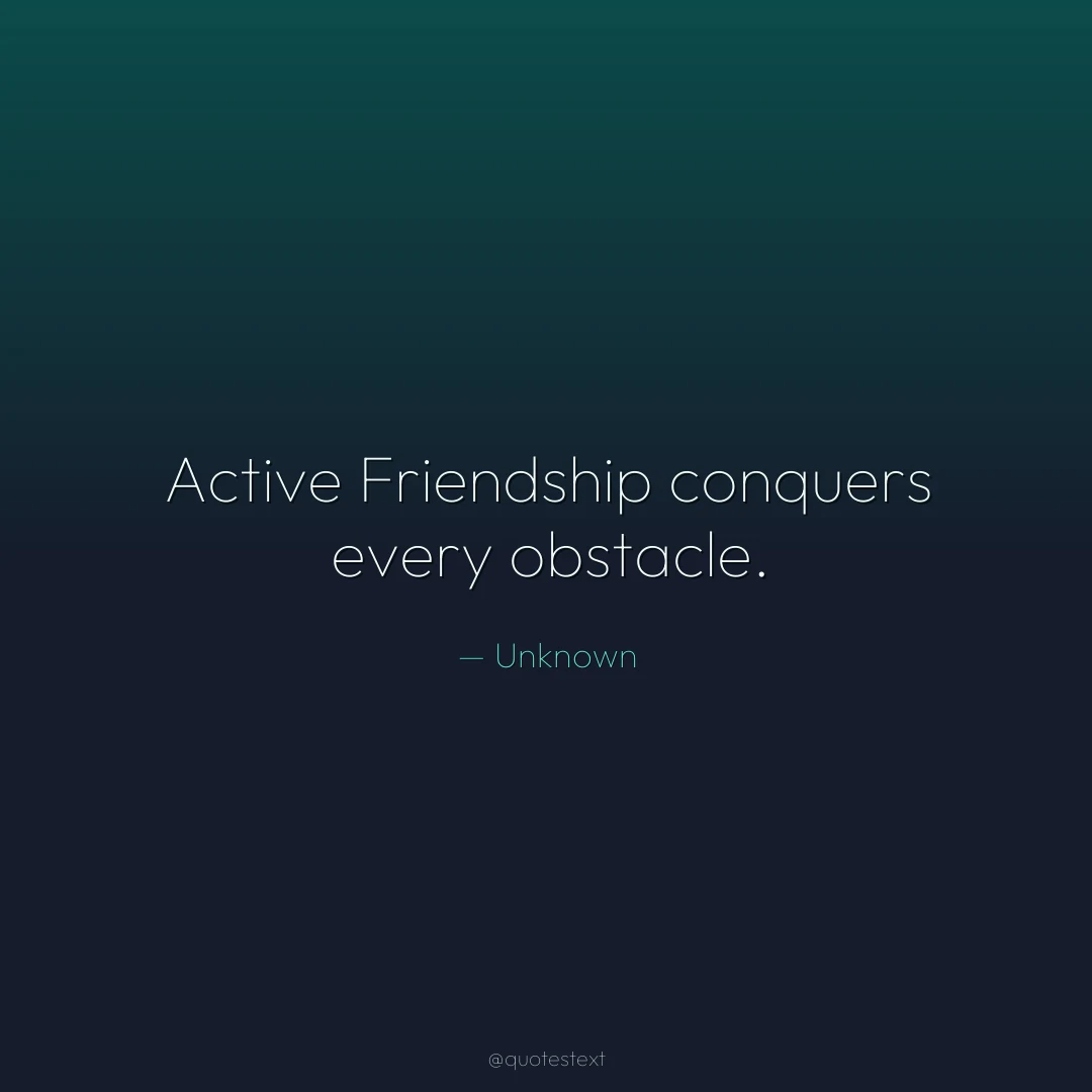 Active Friendship conquers every obstacle.