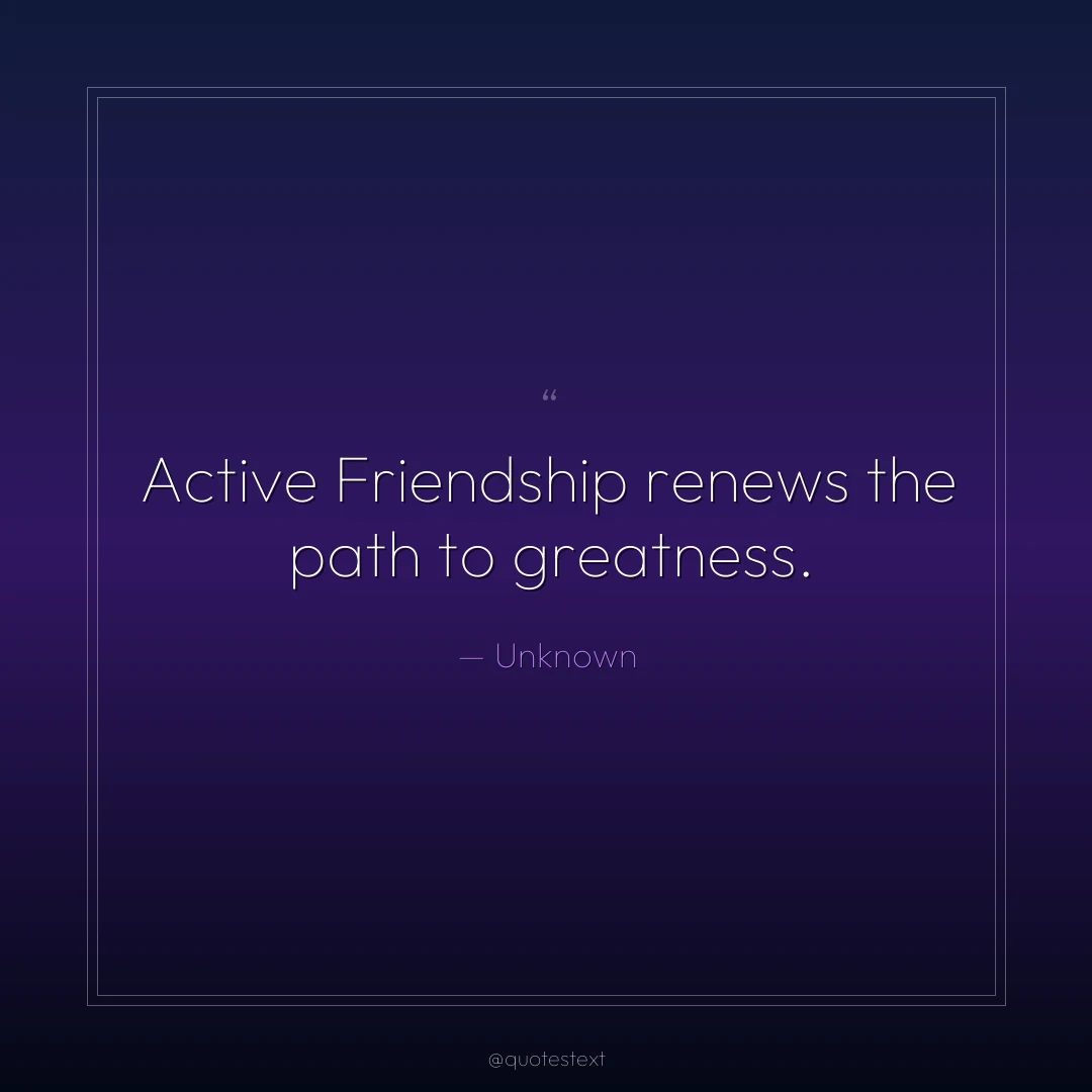 Active Friendship renews the path to greatness.