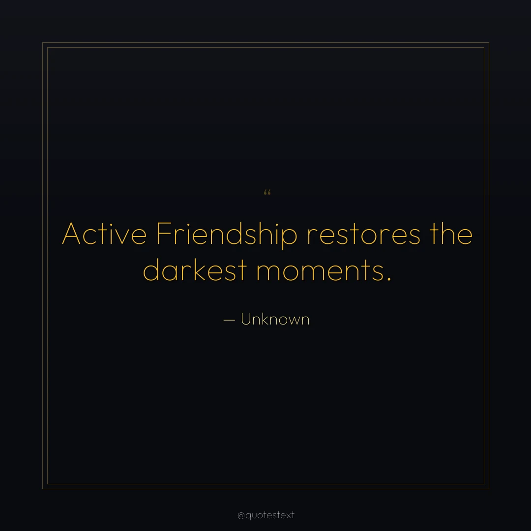 Active Friendship restores the darkest moments.