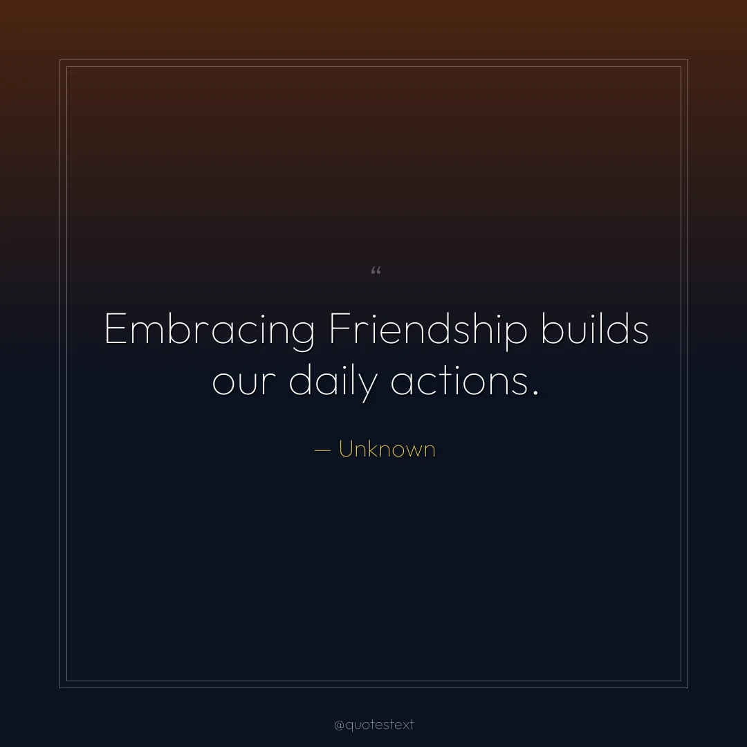 Embracing Friendship builds our daily actions.