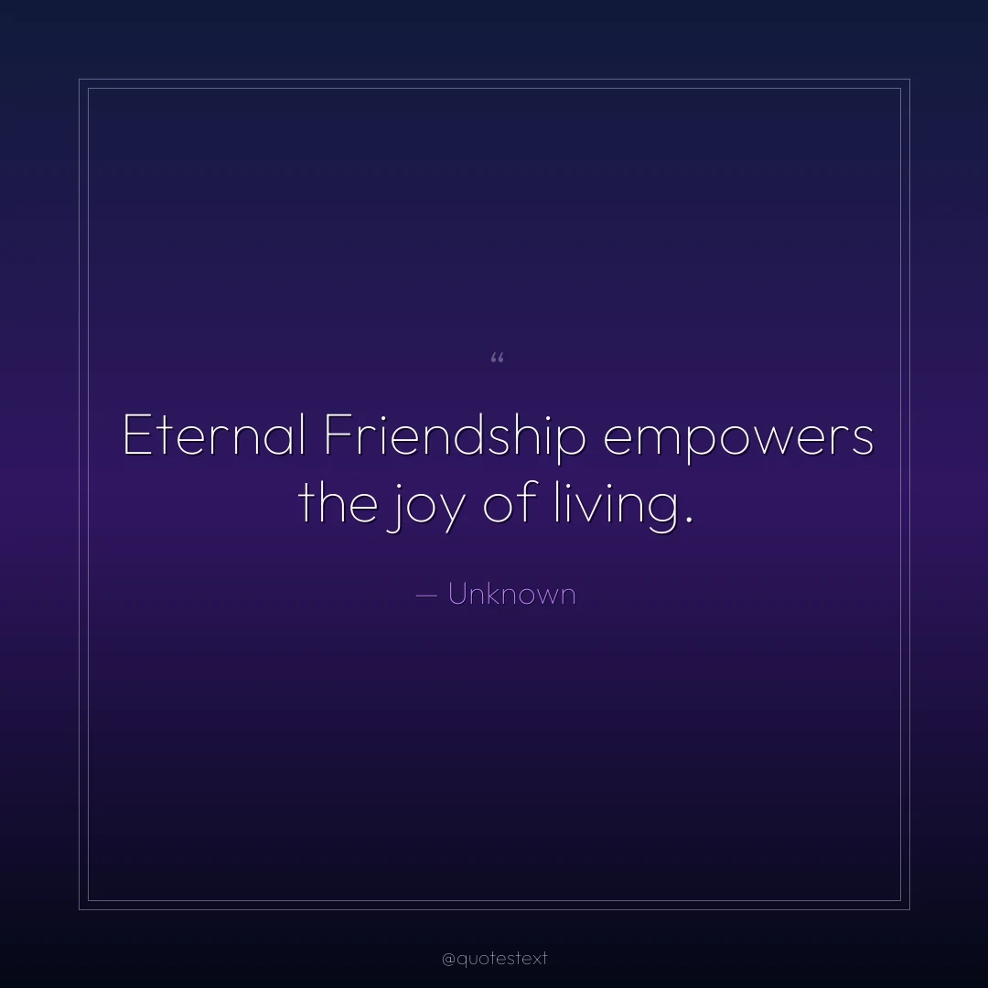 Eternal Friendship empowers the joy of living.