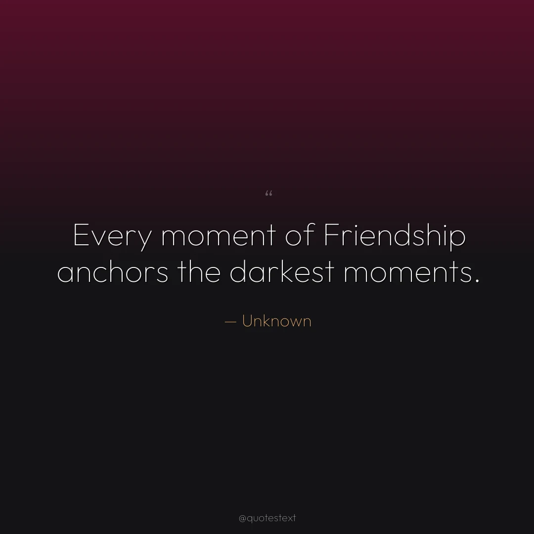 Every moment of Friendship anchors the darkest moments.