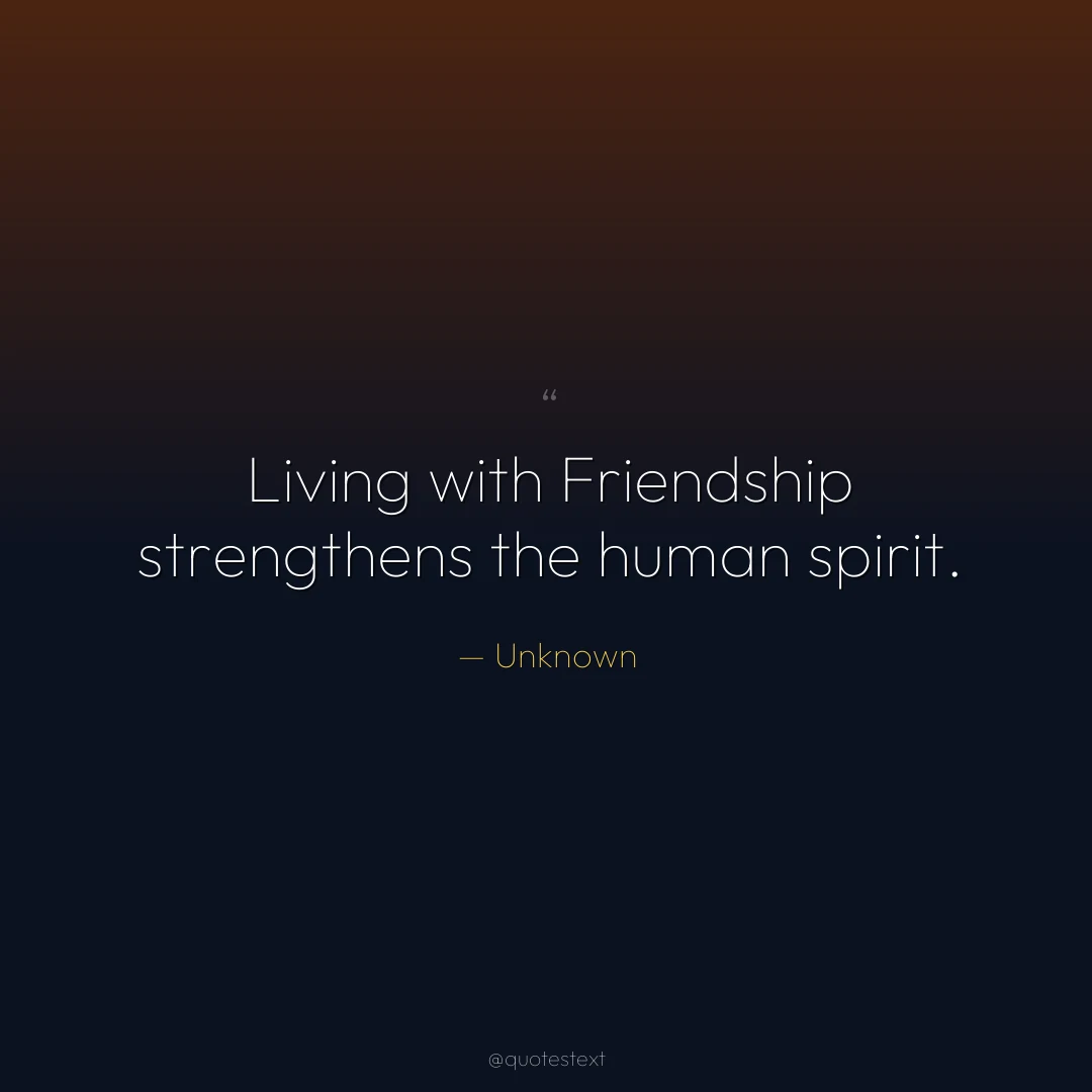 Living with Friendship strengthens the human spirit.