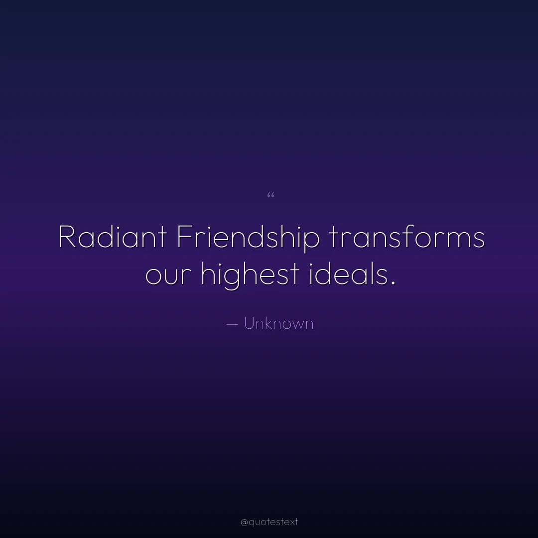 Radiant Friendship transforms our highest ideals.