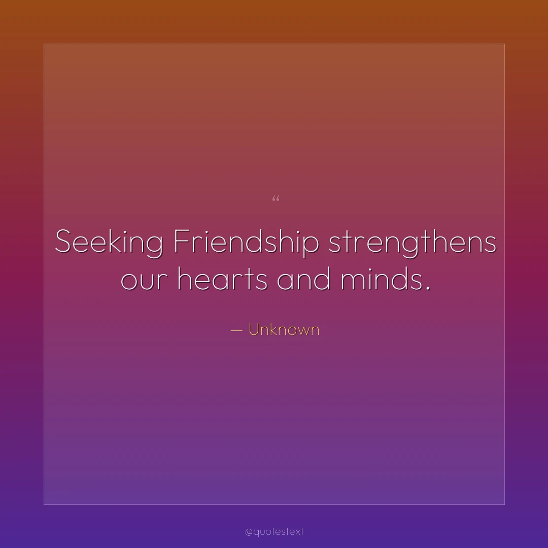 Seeking Friendship strengthens our hearts and minds.