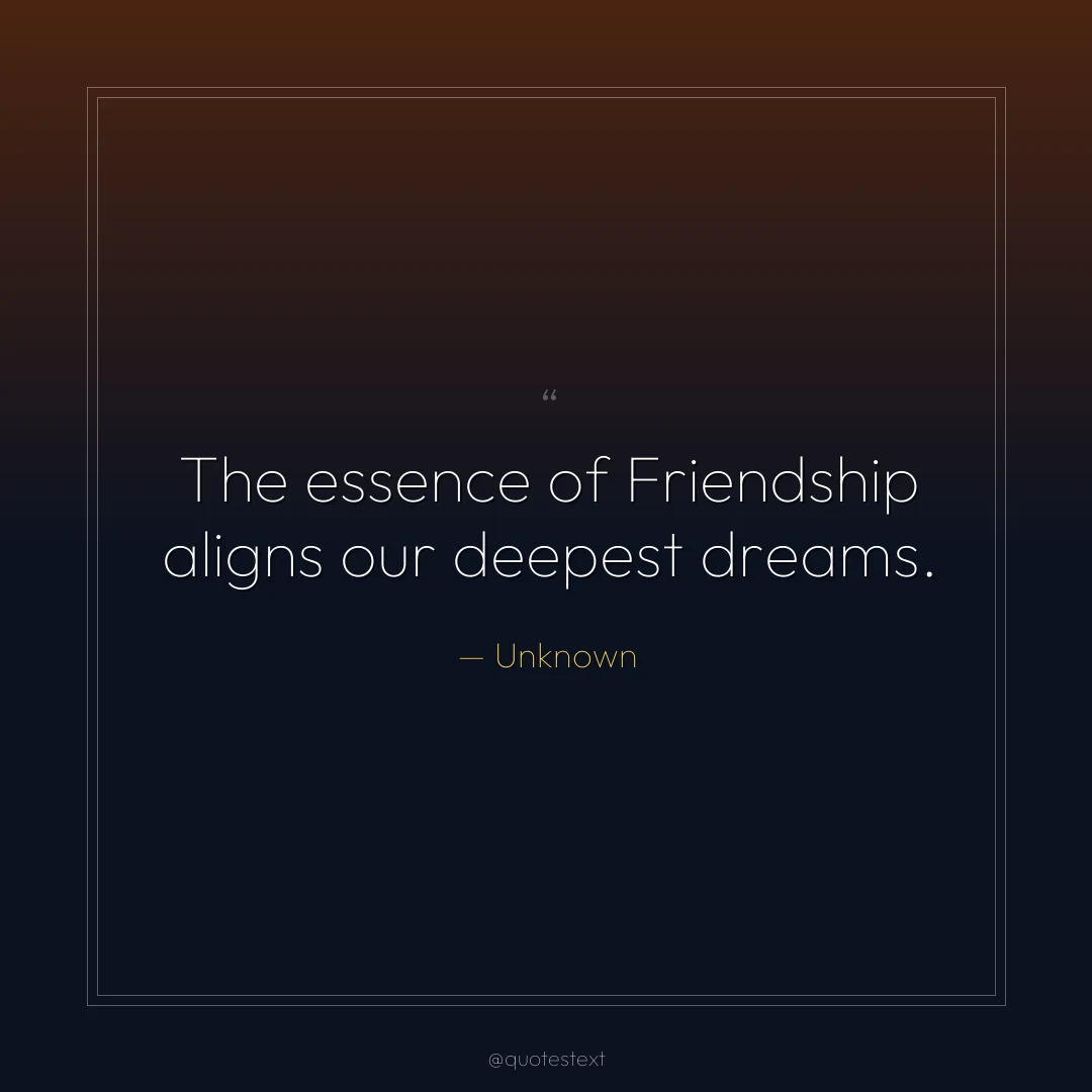 The essence of Friendship aligns our deepest dreams.
