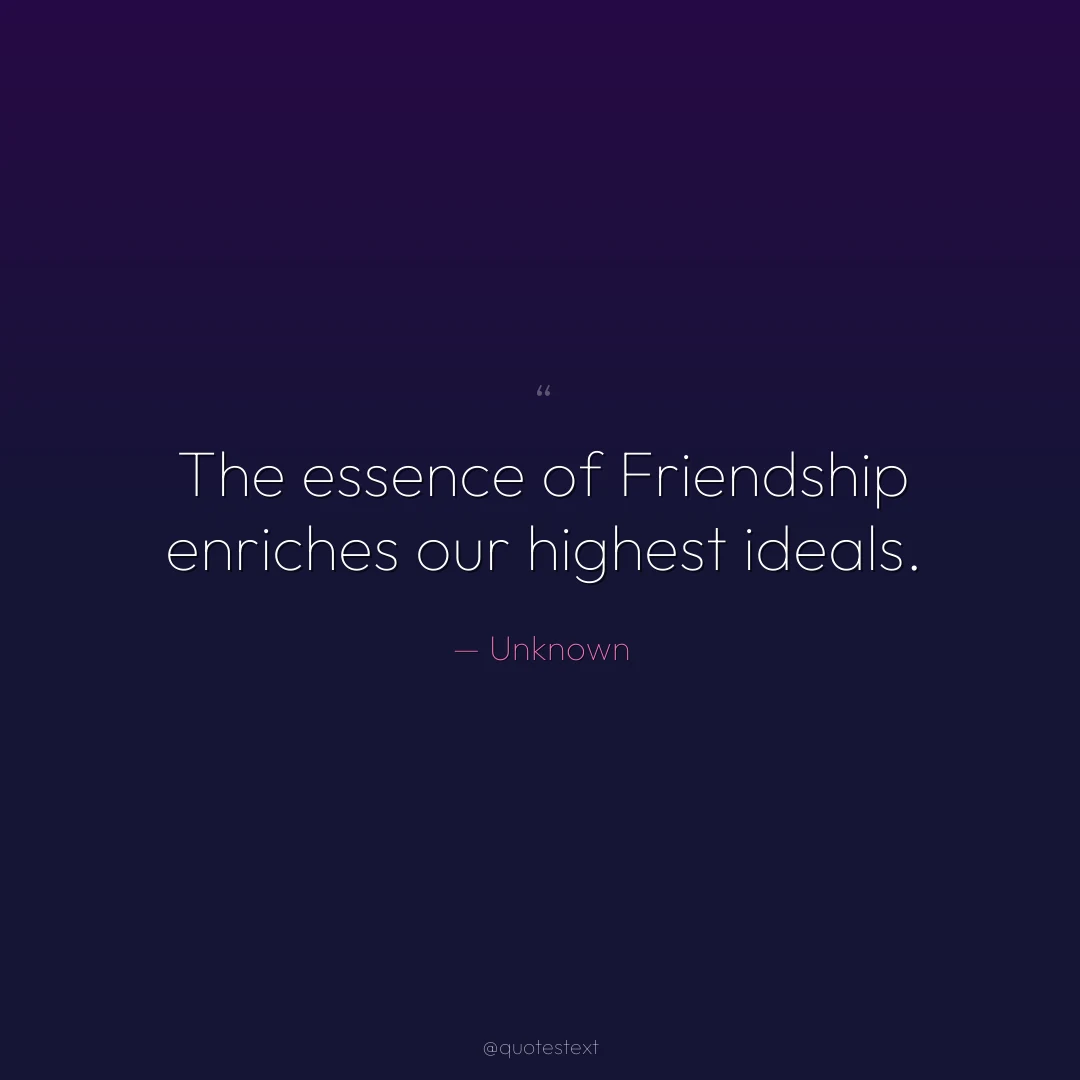 The essence of Friendship enriches our highest ideals.