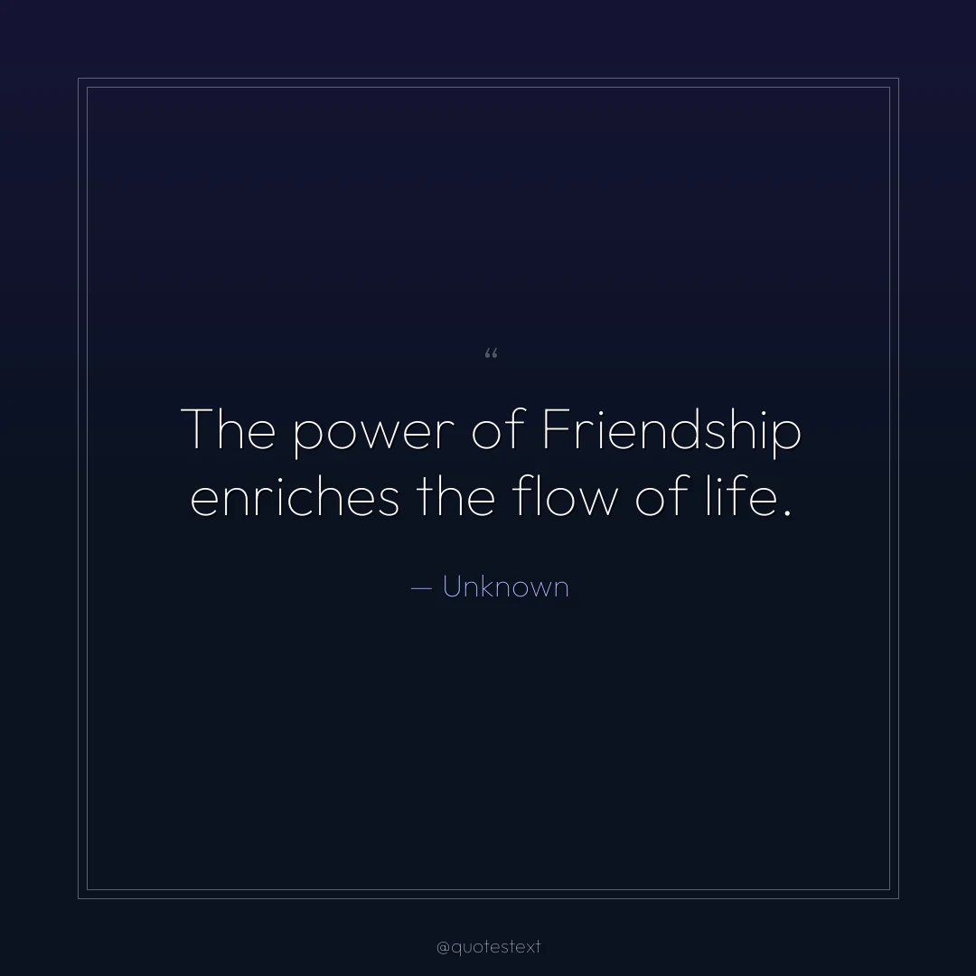 The power of Friendship enriches the flow of life.