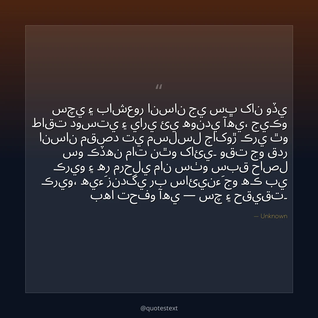 سچي ۽ باشعور انسان جي سڀ کان وڏي طاقت دوستي ۽ ياري ئي هوندي آهي،
جيڪو انسان مقصد تي مسلسل جاکوڙ ڪري ٿو سو ڪڏهن مات نٿو کائي۔
وقت جو قدر ڪريو ۽ هر مرحلي مان سٺو سبق حاصل ڪريو،
هيءَ زندگي رب سائينءَ جو هڪ بي بها تحفو آهي — سچ ۽ حقيقت۔