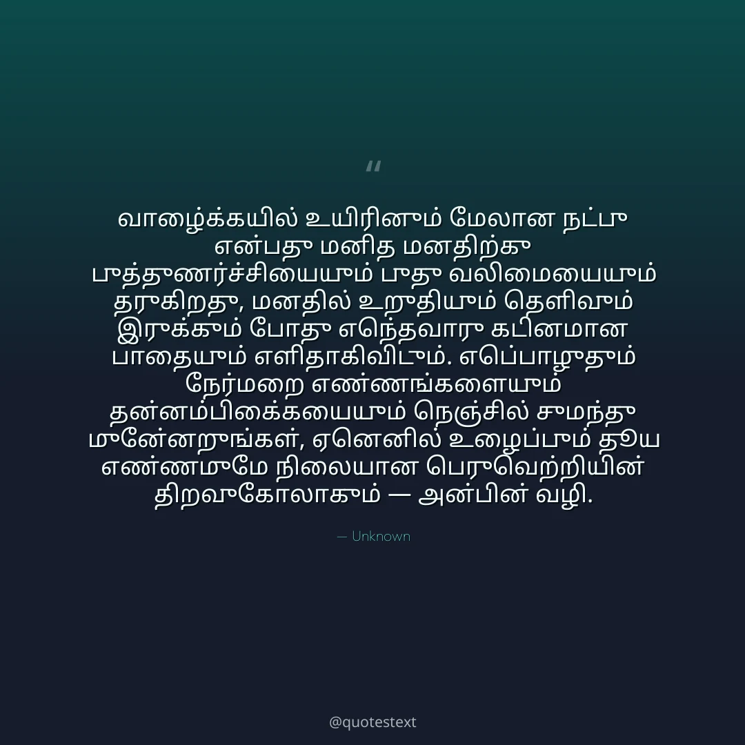 வாழ்க்கையில் உயிரினும் மேலான நட்பு என்பது மனித மனதிற்கு புத்துணர்ச்சியையும் புது வலிமையையும் தருகிறது,
மனதில் உறுதியும் தெளிவும் இருக்கும் போது எந்தவொரு கடினமான பாதையும் எளிதாகிவிடும்.
எப்பொழுதும் நேர்மறை எண்ணங்களையும் தன்னம்பிக்கையையும் நெஞ்சில் சுமந்து முன்னேறுங்கள்,
ஏனெனில் உழைப்பும் தூய எண்ணமுமே நிலையான பெருவெற்றியின் திறவுகோலாகும் — அன்பின் வழி.