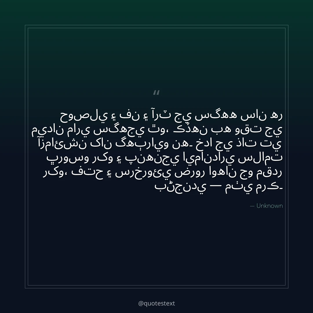 حوصلي ۽ فن ۽ آرٽ جي سگهه سان هر ميدان ماري سگهجي ٿو،
ڪڏهن به وقت جي آزمائشن کان گهٻرايو نه۔
خدا جي ذات تي ڀروسو رکو ۽ پنهنجي ايمانداري سلامت رکو،
فتح ۽ سرخروئي ضرور اوهان جو مقدر بڻجندي — مٺي مرڪ۔
