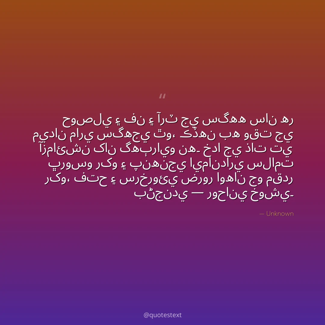 حوصلي ۽ فن ۽ آرٽ جي سگهه سان هر ميدان ماري سگهجي ٿو،
ڪڏهن به وقت جي آزمائشن کان گهٻرايو نه۔
خدا جي ذات تي ڀروسو رکو ۽ پنهنجي ايمانداري سلامت رکو،
فتح ۽ سرخروئي ضرور اوهان جو مقدر بڻجندي — روحاني خوشي۔