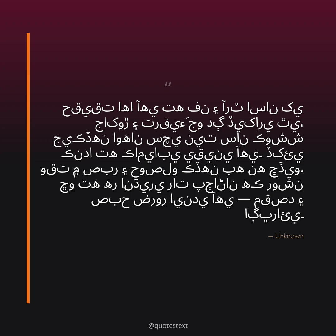 حقيقت اها آهي ته فن ۽ آرٽ اسان کي جاکوڙ ۽ ترقيءَ جو دڳ ڏيکاري ٿي،
جيڪڏهن اوهان سچي نيت سان ڪوشش ڪندا ته ڪاميابي يقيني آهي۔
ڏکئي وقت ۾ صبر ۽ حوصلو ڪڏهن به نه ڇڏيو،
ڇو ته هر انڌيري رات پڄاڻان هڪ روشن صبح ضرور ايندي آهي — مقصد ۽ اڳڀرائي۔