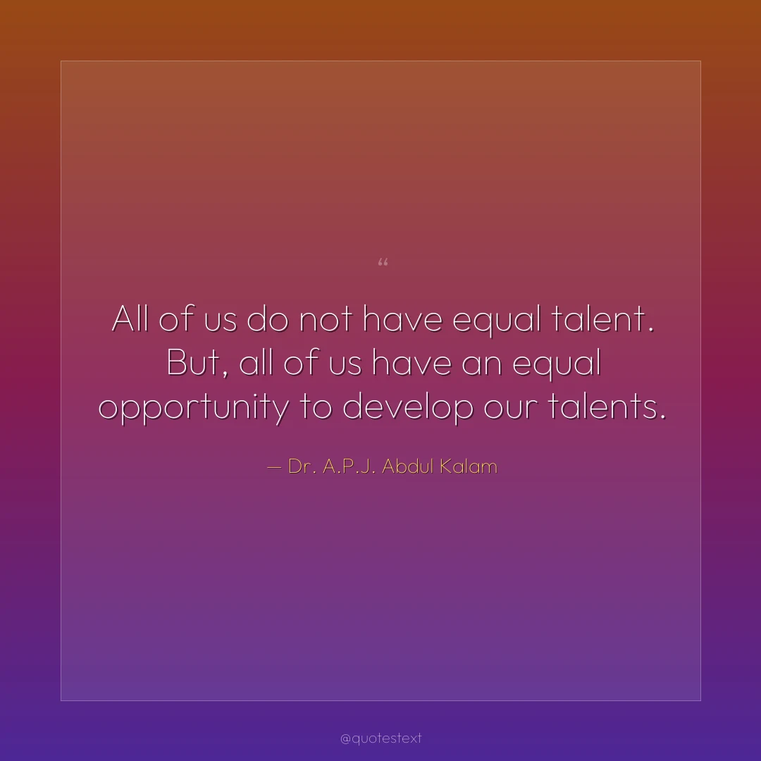 All of us do not have equal talent. But, all of us have an equal opportunity to develop our talents.