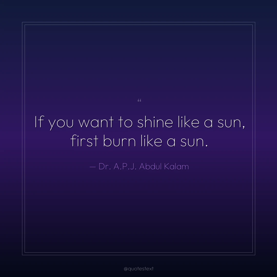 If you want to shine like a sun, first burn like a sun.