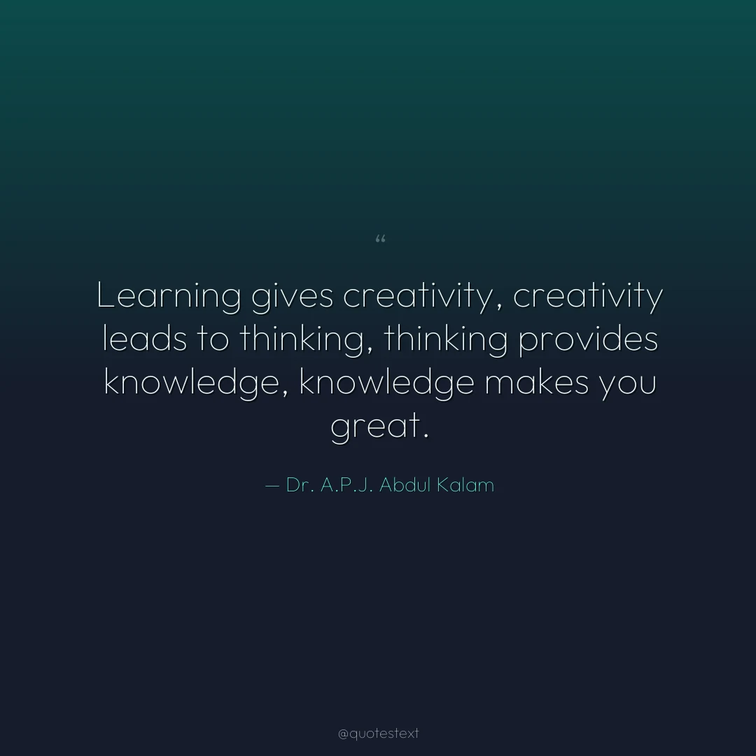 Learning gives creativity, creativity leads to thinking, thinking provides knowledge, knowledge makes you great.