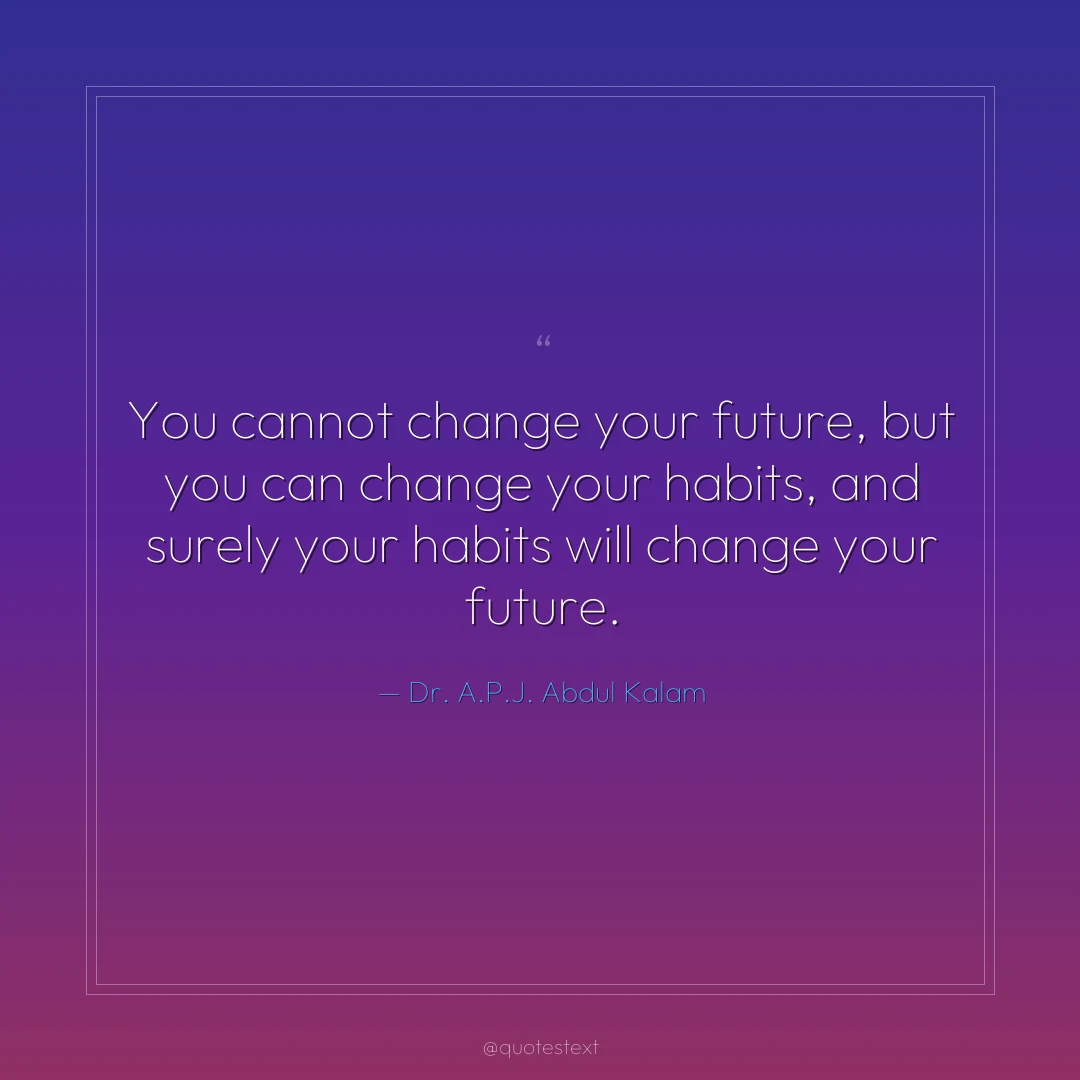 You cannot change your future, but you can change your habits, and surely your habits will change your future.