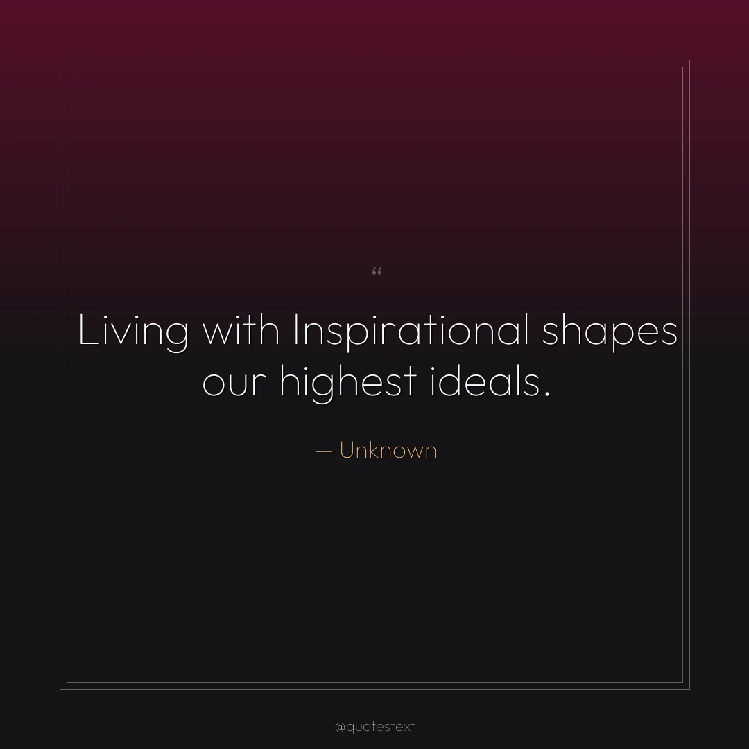 Living with Inspirational shapes our highest ideals.