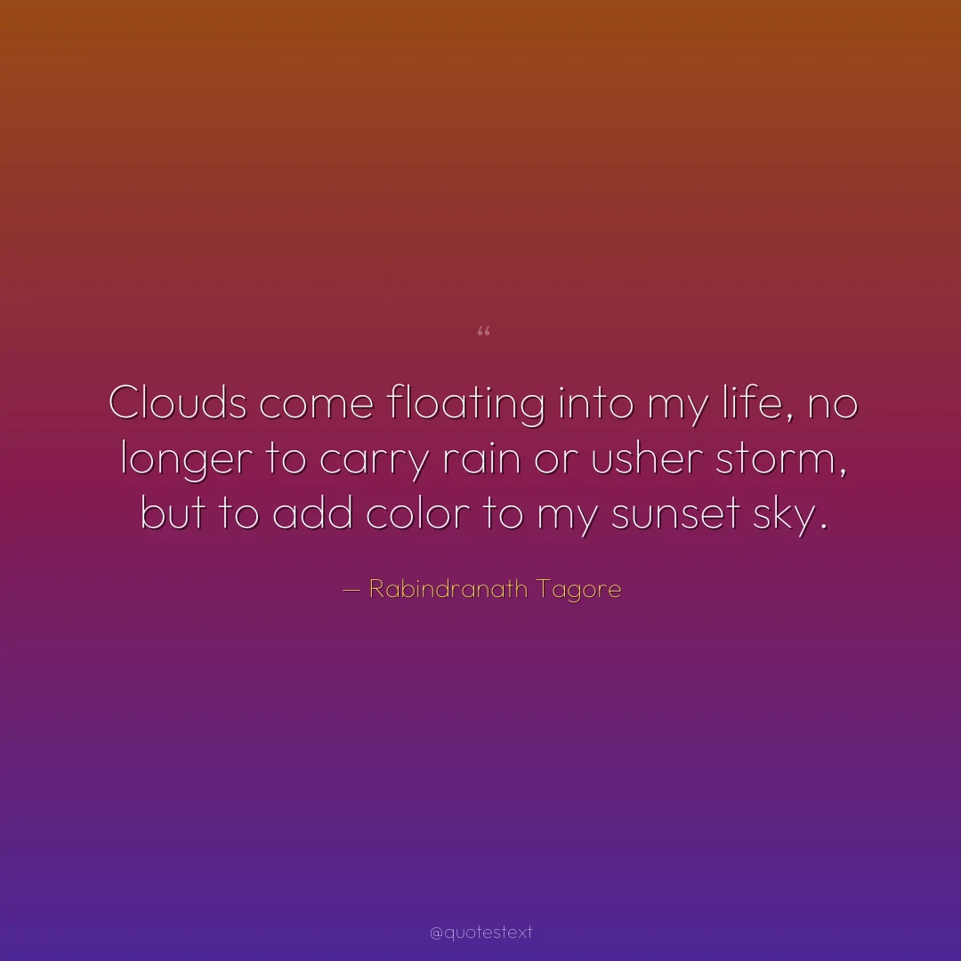 Clouds come floating into my life, no longer to carry rain or usher storm, but to add color to my sunset sky.