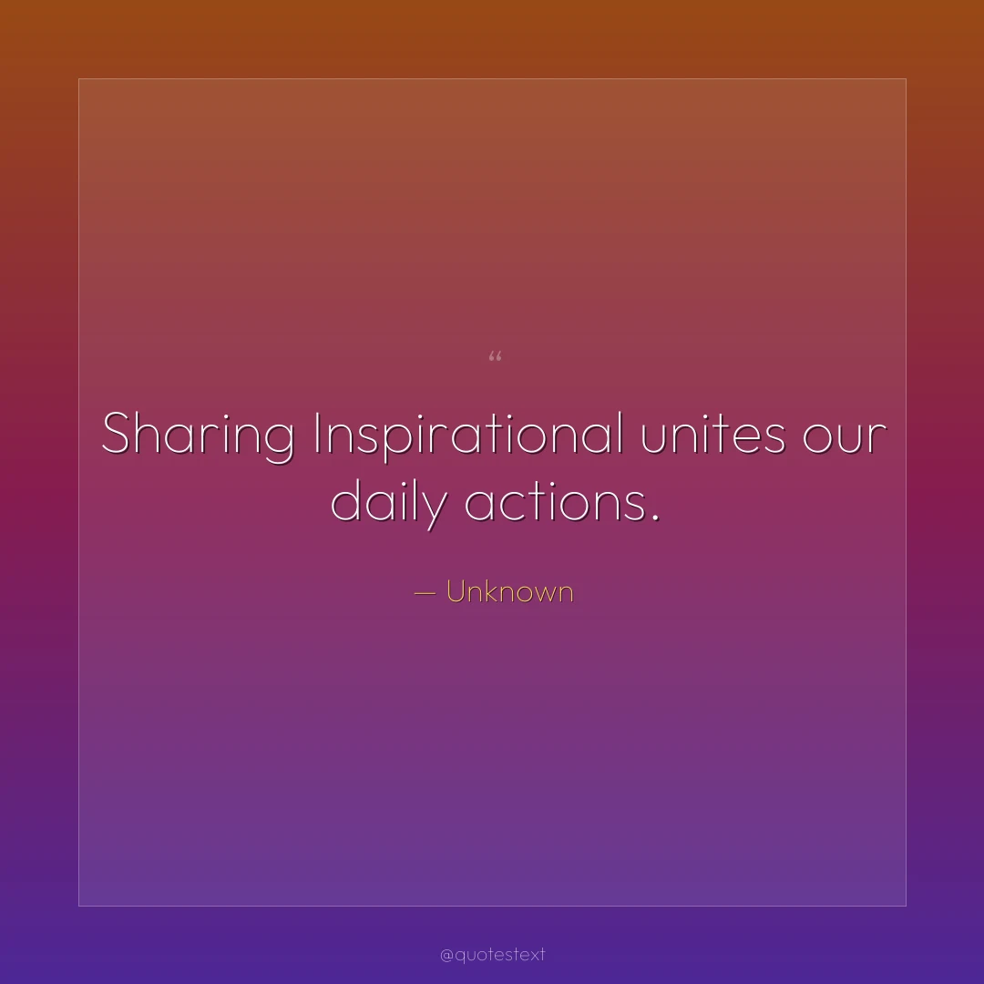 Sharing Inspirational unites our daily actions.