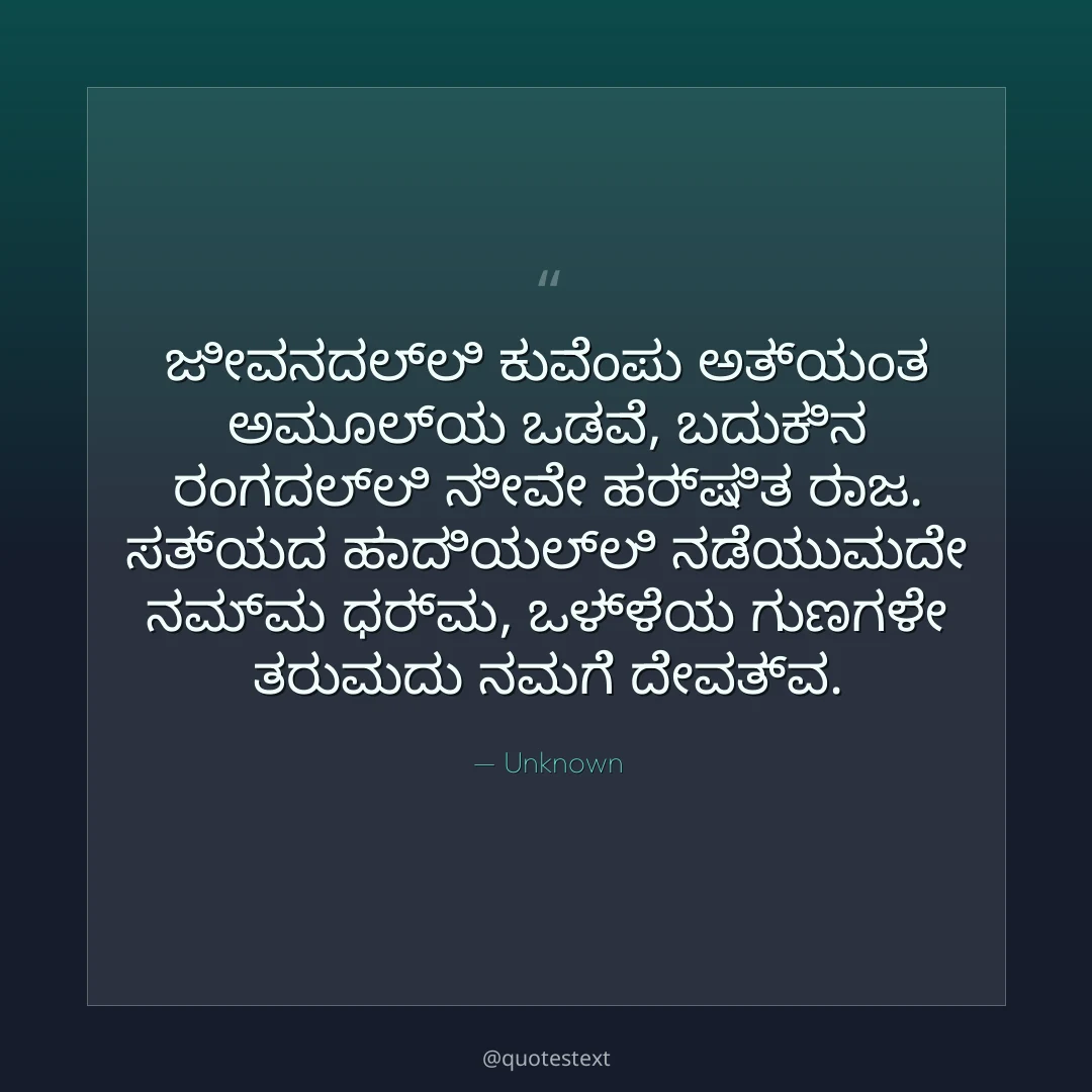 ಜೀವನದಲ್ಲಿ ಕುವೆಂಪು ಅತ್ಯಂತ ಅಮೂಲ್ಯ ಒಡವೆ,
ಬದುಕಿನ ರಂಗದಲ್ಲಿ ನೀವೇ ಹರ್ಷಿತ ರಾಜ.
ಸತ್ಯದ ಹಾದಿಯಲ್ಲಿ ನಡೆಯುವುದೇ ನಮ್ಮ ಧರ್ಮ,
ಒಳ್ಳೆಯ ಗುಣಗಳೇ ತರುವುದು ನಮಗೆ ದೇವತ್ವ.