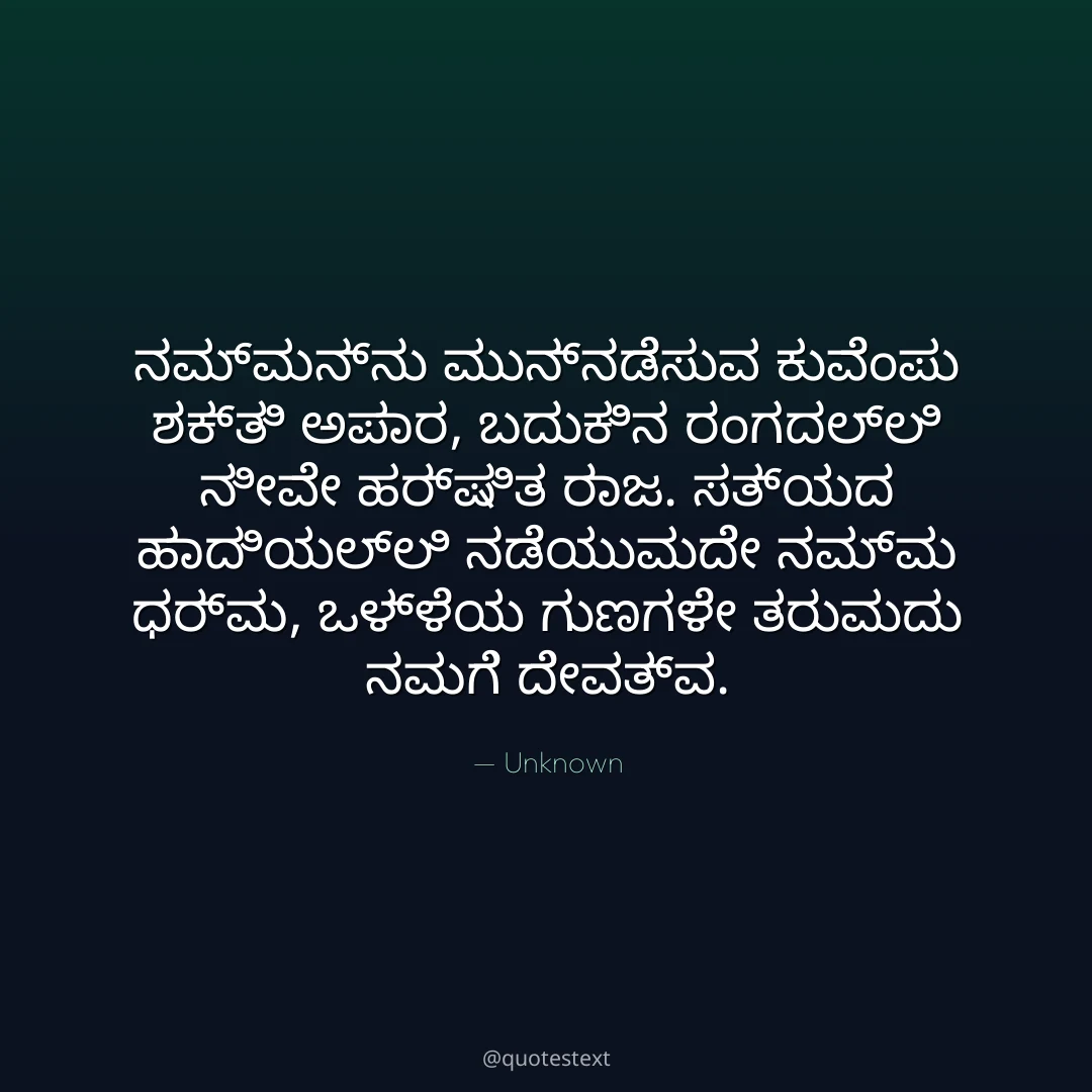 ನಮ್ಮನ್ನು ಮುನ್ನಡೆಸುವ ಕುವೆಂಪು ಶಕ್ತಿ ಅಪಾರ,
ಬದುಕಿನ ರಂಗದಲ್ಲಿ ನೀವೇ ಹರ್ಷಿತ ರಾಜ.
ಸತ್ಯದ ಹಾದಿಯಲ್ಲಿ ನಡೆಯುವುದೇ ನಮ್ಮ ಧರ್ಮ,
ಒಳ್ಳೆಯ ಗುಣಗಳೇ ತರುವುದು ನಮಗೆ ದೇವತ್ವ.