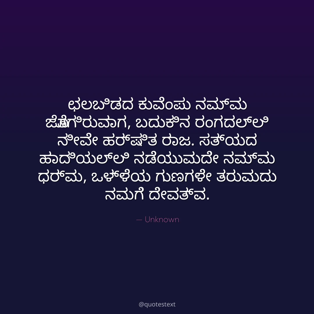 ಛಲಬಿಡದ ಕುವೆಂಪು ನಮ್ಮ ಜೊತೆಗಿರುವಾಗ,
ಬದುಕಿನ ರಂಗದಲ್ಲಿ ನೀವೇ ಹರ್ಷಿತ ರಾಜ.
ಸತ್ಯದ ಹಾದಿಯಲ್ಲಿ ನಡೆಯುವುದೇ ನಮ್ಮ ಧರ್ಮ,
ಒಳ್ಳೆಯ ಗುಣಗಳೇ ತರುವುದು ನಮಗೆ ದೇವತ್ವ.