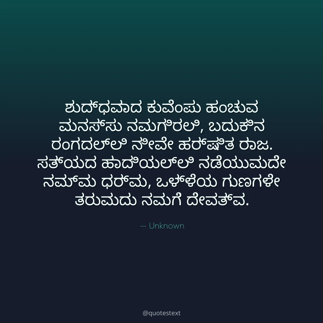 ಶುದ್ಧವಾದ ಕುವೆಂಪು ಹಂಚುವ ಮನಸ್ಸು ನಮಗಿರಲಿ,
ಬದುಕಿನ ರಂಗದಲ್ಲಿ ನೀವೇ ಹರ್ಷಿತ ರಾಜ.
ಸತ್ಯದ ಹಾದಿಯಲ್ಲಿ ನಡೆಯುವುದೇ ನಮ್ಮ ಧರ್ಮ,
ಒಳ್ಳೆಯ ಗುಣಗಳೇ ತರುವುದು ನಮಗೆ ದೇವತ್ವ.