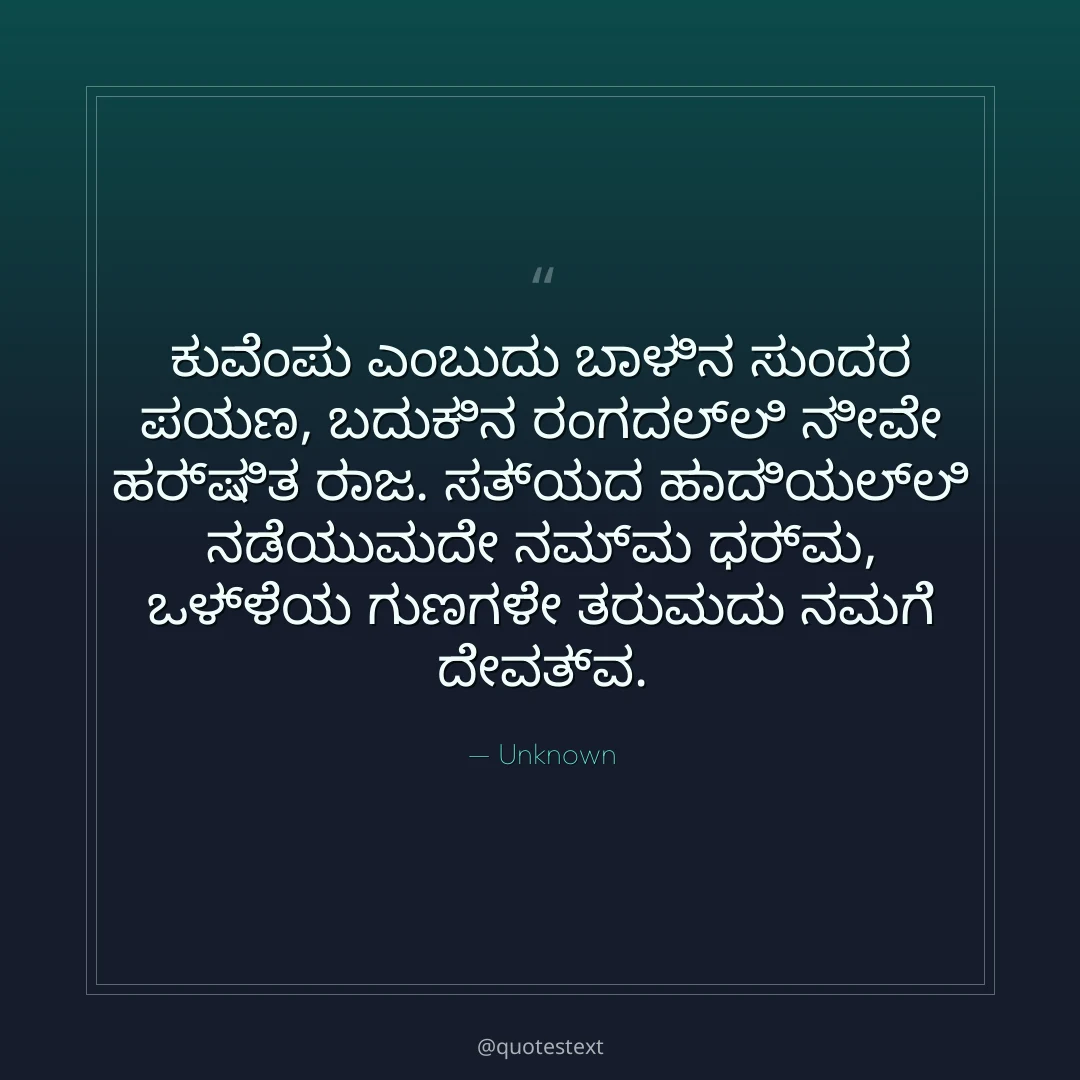 ಕುವೆಂಪು ಎಂಬುದು ಬಾಳಿನ ಸುಂದರ ಪಯಣ,
ಬದುಕಿನ ರಂಗದಲ್ಲಿ ನೀವೇ ಹರ್ಷಿತ ರಾಜ.
ಸತ್ಯದ ಹಾದಿಯಲ್ಲಿ ನಡೆಯುವುದೇ ನಮ್ಮ ಧರ್ಮ,
ಒಳ್ಳೆಯ ಗುಣಗಳೇ ತರುವುದು ನಮಗೆ ದೇವತ್ವ.