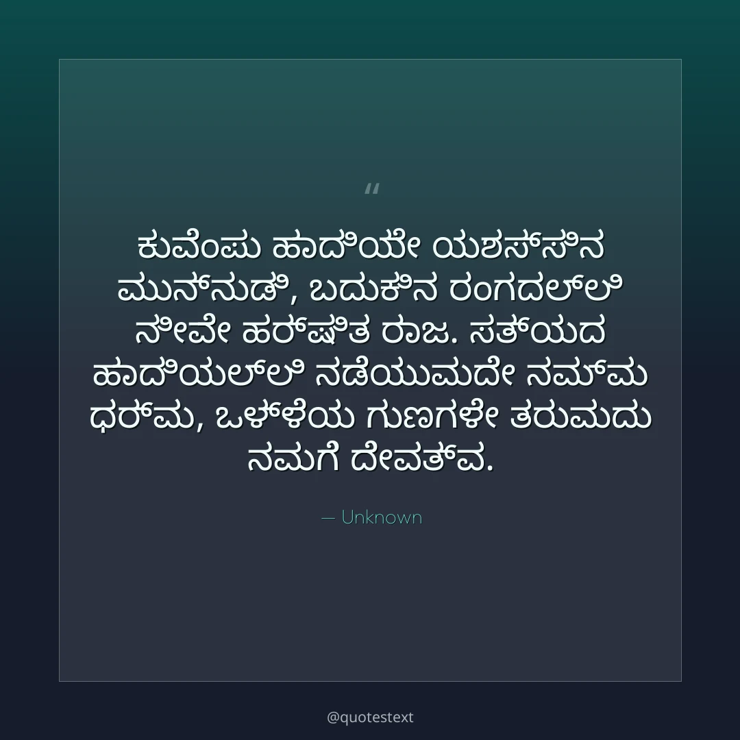 ಕುವೆಂಪು ಹಾದಿಯೇ ಯಶಸ್ಸಿನ ಮುನ್ನುಡಿ,
ಬದುಕಿನ ರಂಗದಲ್ಲಿ ನೀವೇ ಹರ್ಷಿತ ರಾಜ.
ಸತ್ಯದ ಹಾದಿಯಲ್ಲಿ ನಡೆಯುವುದೇ ನಮ್ಮ ಧರ್ಮ,
ಒಳ್ಳೆಯ ಗುಣಗಳೇ ತರುವುದು ನಮಗೆ ದೇವತ್ವ.