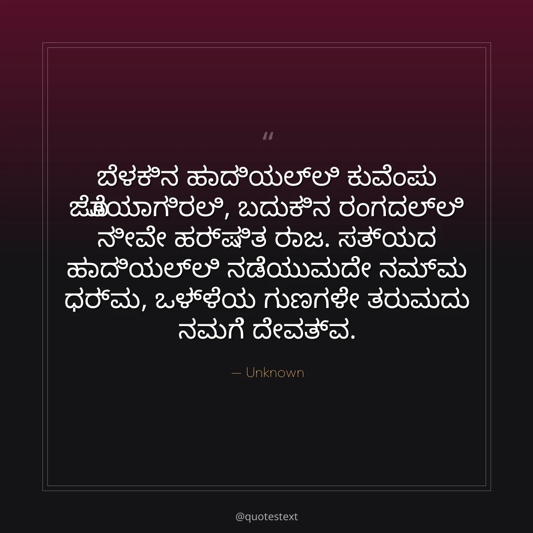 ಬೆಳಕಿನ ಹಾದಿಯಲ್ಲಿ ಕುವೆಂಪು ಜೊತೆಯಾಗಿರಲಿ,
ಬದುಕಿನ ರಂಗದಲ್ಲಿ ನೀವೇ ಹರ್ಷಿತ ರಾಜ.
ಸತ್ಯದ ಹಾದಿಯಲ್ಲಿ ನಡೆಯುವುದೇ ನಮ್ಮ ಧರ್ಮ,
ಒಳ್ಳೆಯ ಗುಣಗಳೇ ತರುವುದು ನಮಗೆ ದೇವತ್ವ.