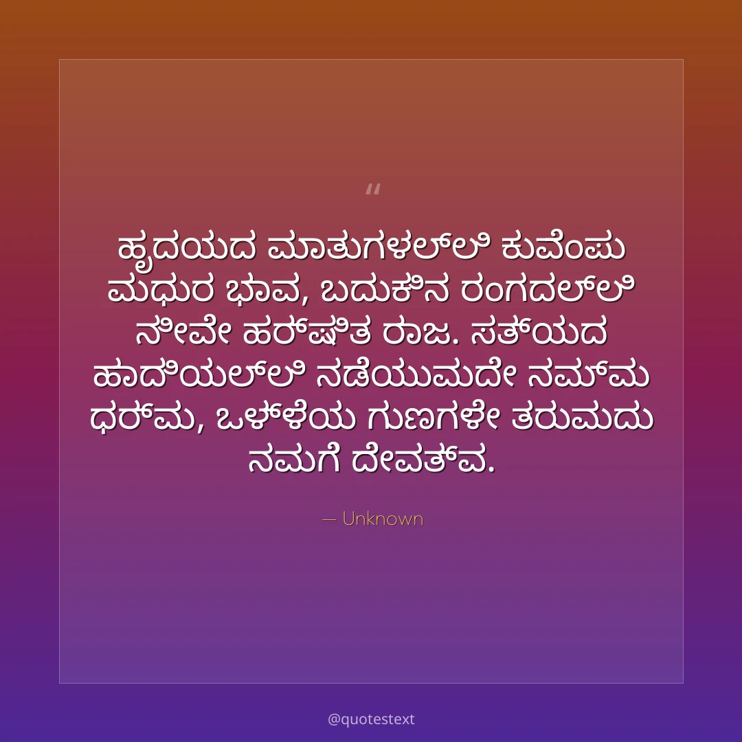 ಹೃದಯದ ಮಾತುಗಳಲ್ಲಿ ಕುವೆಂಪು ಮಧುರ ಭಾವ,
ಬದುಕಿನ ರಂಗದಲ್ಲಿ ನೀವೇ ಹರ್ಷಿತ ರಾಜ.
ಸತ್ಯದ ಹಾದಿಯಲ್ಲಿ ನಡೆಯುವುದೇ ನಮ್ಮ ಧರ್ಮ,
ಒಳ್ಳೆಯ ಗುಣಗಳೇ ತರುವುದು ನಮಗೆ ದೇವತ್ವ.