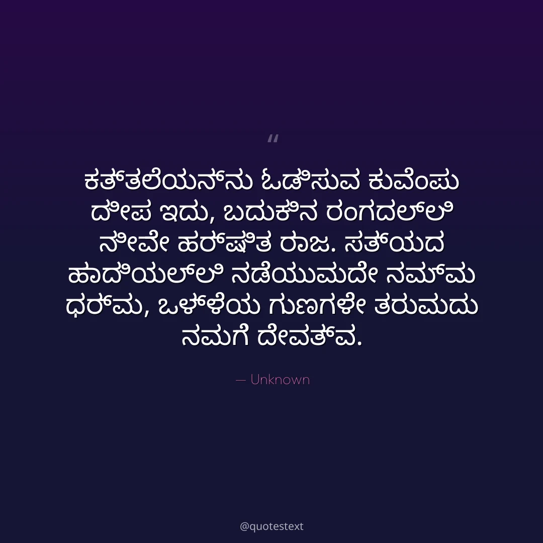 ಕತ್ತಲೆಯನ್ನು ಓಡಿಸುವ ಕುವೆಂಪು ದೀಪ ಇದು,
ಬದುಕಿನ ರಂಗದಲ್ಲಿ ನೀವೇ ಹರ್ಷಿತ ರಾಜ.
ಸತ್ಯದ ಹಾದಿಯಲ್ಲಿ ನಡೆಯುವುದೇ ನಮ್ಮ ಧರ್ಮ,
ಒಳ್ಳೆಯ ಗುಣಗಳೇ ತರುವುದು ನಮಗೆ ದೇವತ್ವ.
