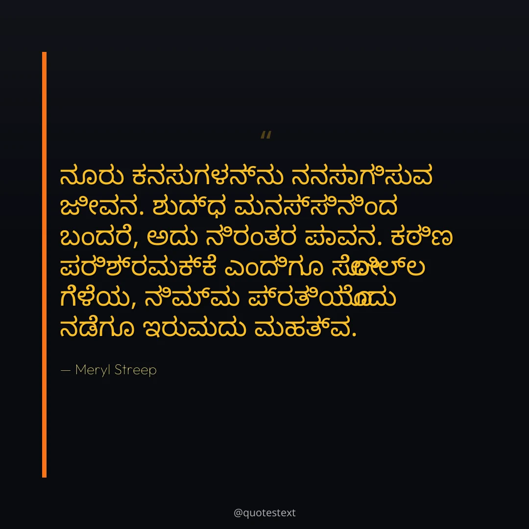 ನೂರು ಕನಸುಗಳನ್ನು ನನಸಾಗಿಸುವ ಜೀವನ.
ಶುದ್ಧ ಮನಸ್ಸಿನಿಂದ ಬಂದರೆ, ಅದು ನಿರಂತರ ಪಾವನ.
ಕಠಿಣ ಪರಿಶ್ರಮಕ್ಕೆ ಎಂದಿಗೂ ಸೋಲಿಲ್ಲ ಗೆಳೆಯ,
ನಿಮ್ಮ ಪ್ರತಿಯೊಂದು ನಡೆಗೂ ಇರುವುದು ಮಹತ್ವ.