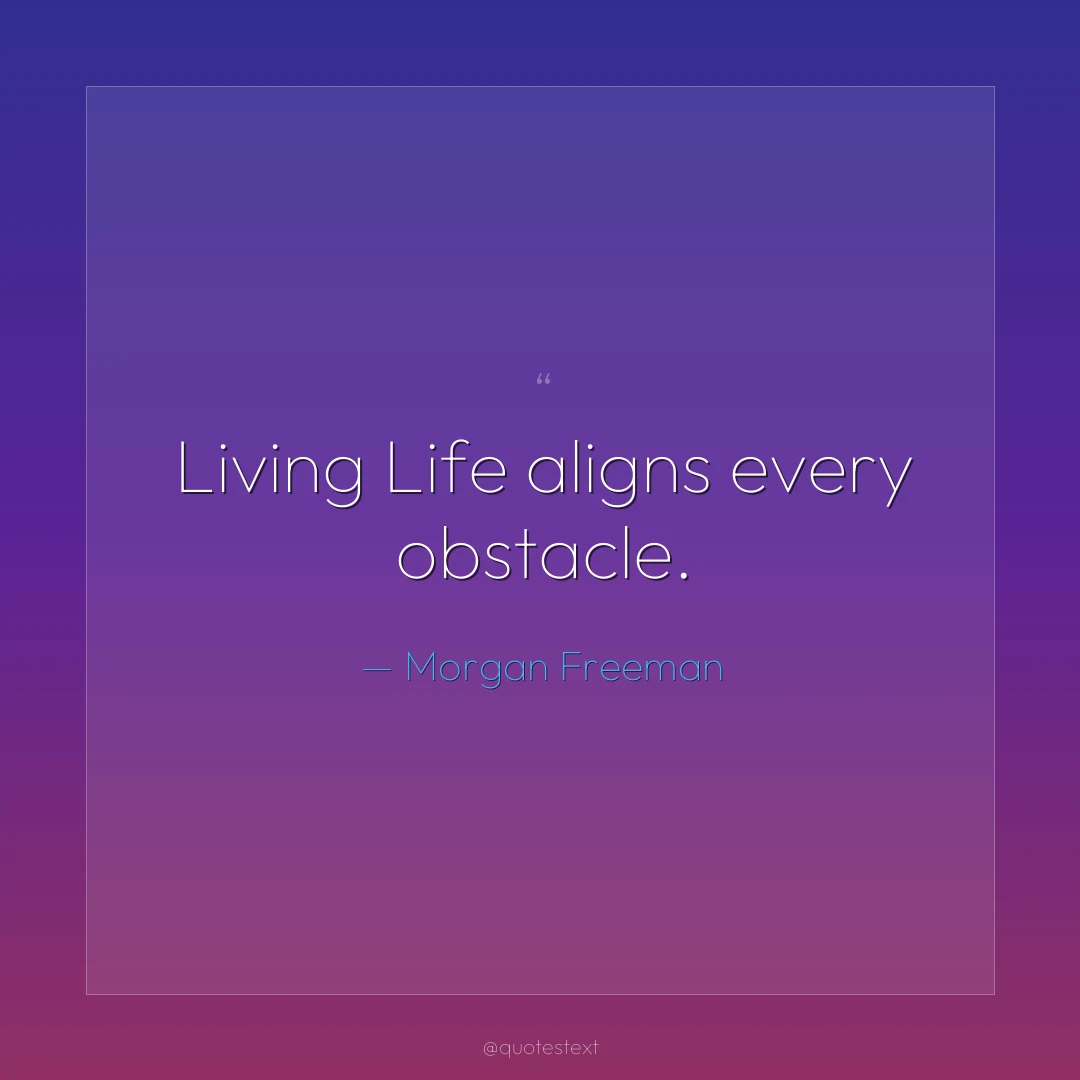 Living Life aligns every obstacle.